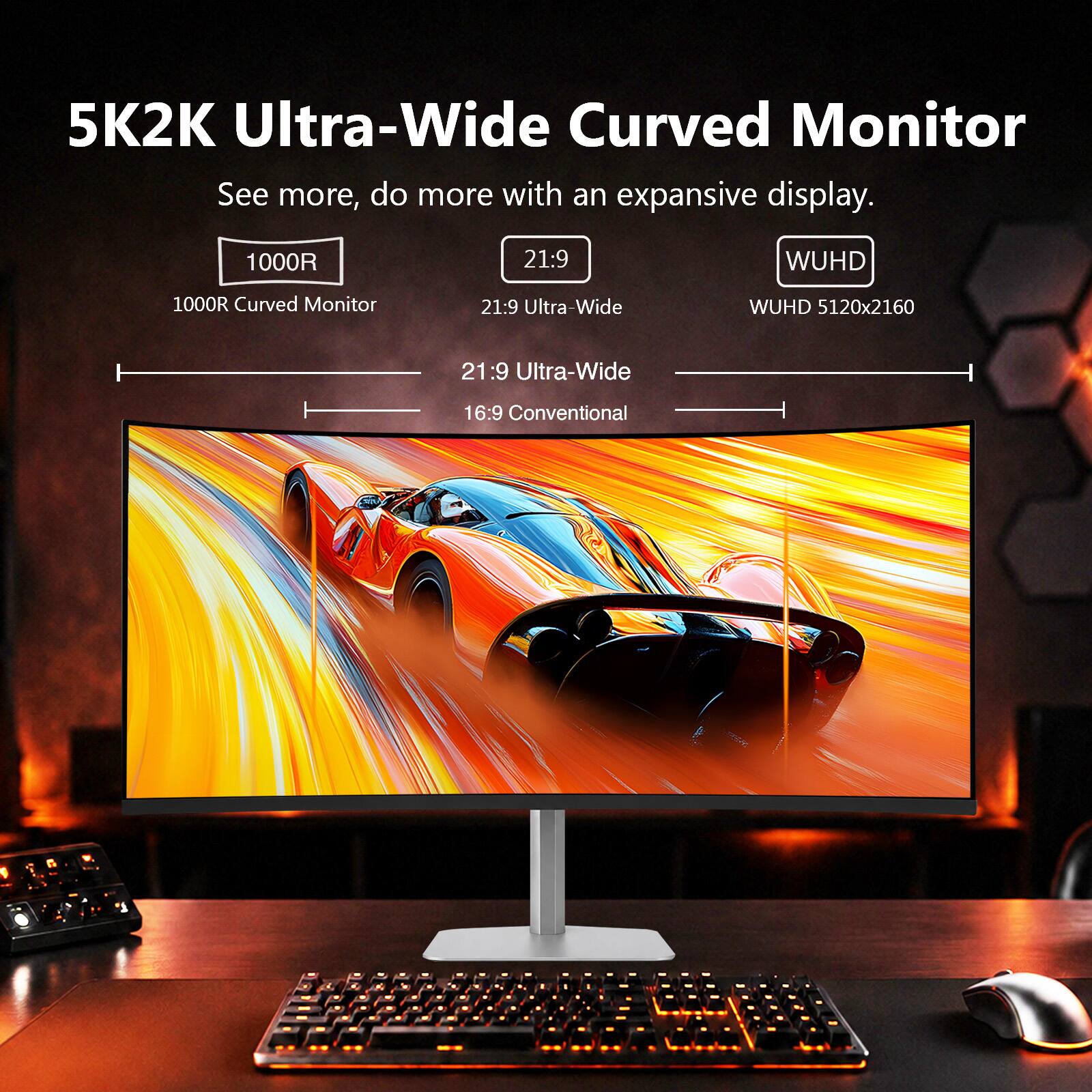5K2K Ultra-Wide Curved Monitor  
See more, do more with an expansive display.  

1000R  
21:9  
WUHD  
1000R Curved Monitor  
21:9 Ultra-Wide  
WUHD 5120x2160  
21:9 Ultra-Wide  
16:9 Conventional