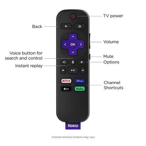 - TV power
- Back
- Volume
- Mute
- Options
- Voice button for search and control Instant replay
- Channel Shortcuts
- NETFLIX
- Disney+
- tv+
- hulu
- Roku Channel shortcut buttons may vary