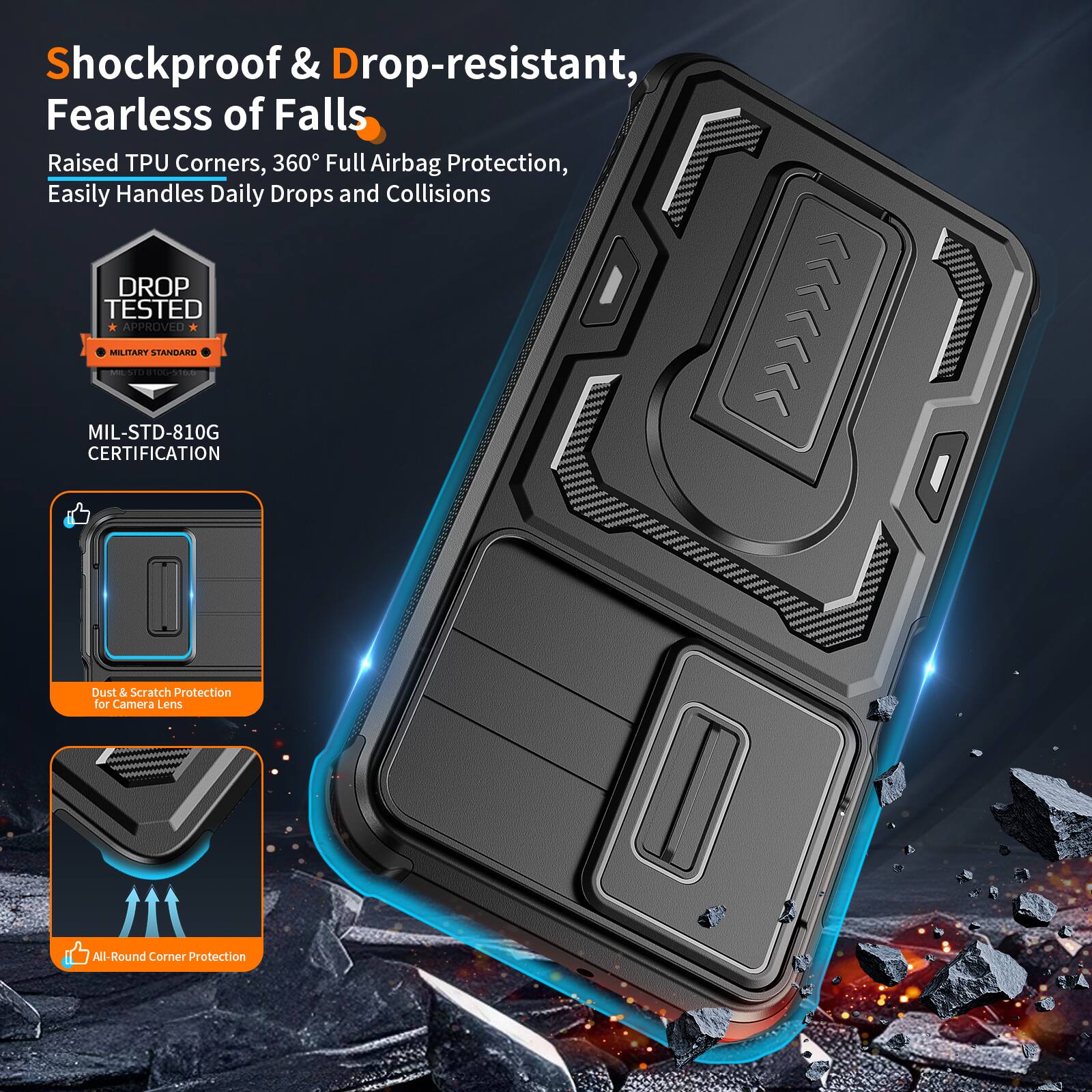 Shockproof & Drop-resistant, Fearless of Falls  
Raised TPU Corners, 360° Full Airbag Protection, Easily Handles Daily Drops and Collisions  
DROP TESTED APPROVED MILITARY STANDARD | MIL-STD-810G CERTIFICATION  
Dust & Scratch Protection for Camera Lens  
All-Round Corner Protection