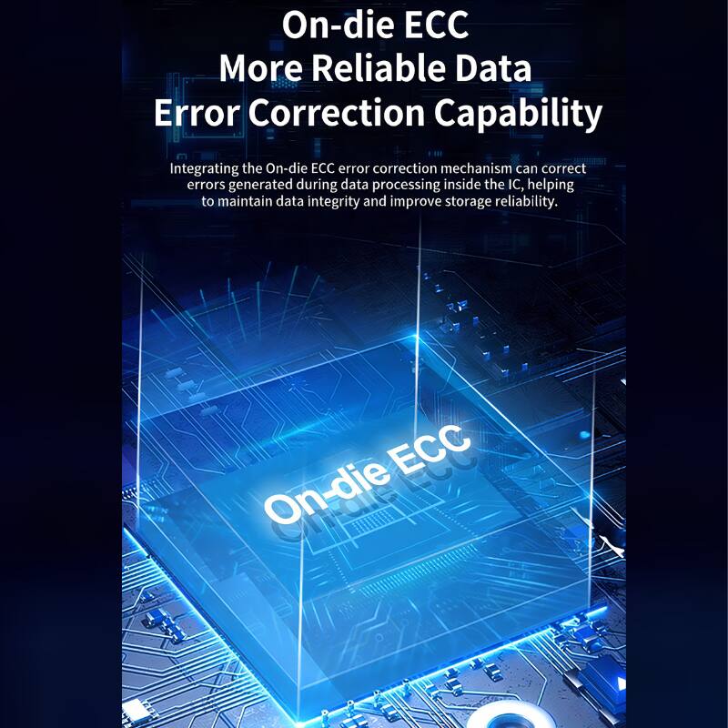 On-die ECC  
More Reliable Data Error Correction Capability  

Integrating the On-die ECC error correction mechanism can correct errors generated during data processing inside the IC, helping to maintain data integrity and improve storage reliability.
