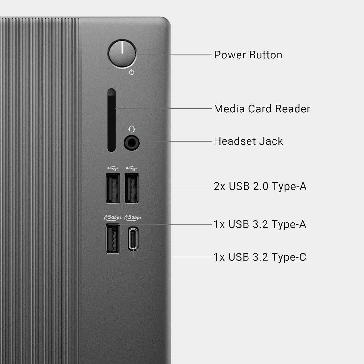 Power Button  
Media Card Reader  
Headset Jack  
2x USB 2.0 Type-A  
1x USB 3.2 Type-A  
1x USB 3.2 Type-C