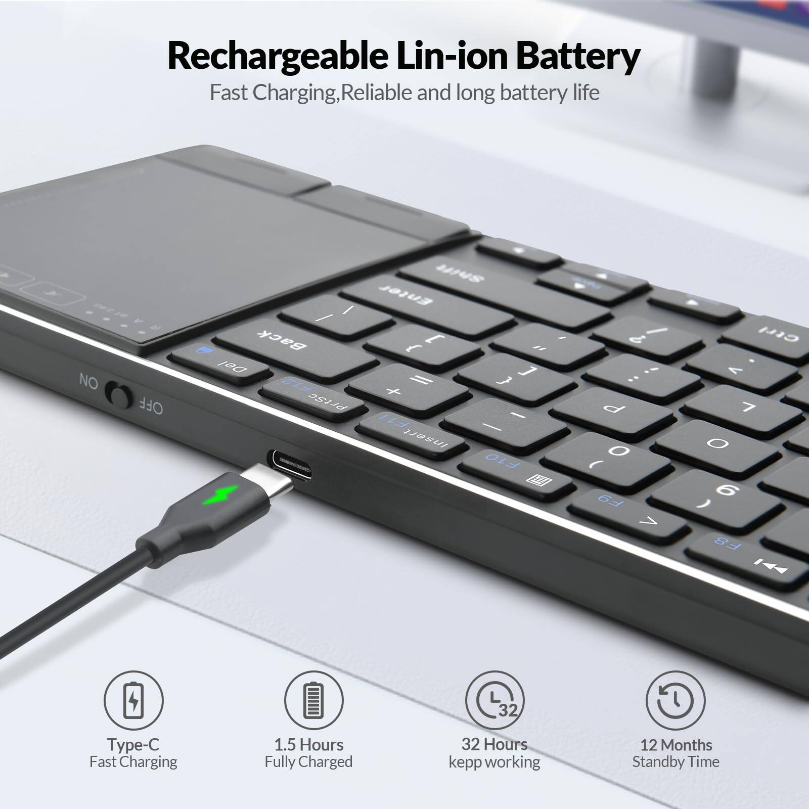 Rechargeable Lin-ion Battery  
Fast Charging, Reliable and long battery life  

Type-C Fast Charging  
1.5 Hours Fully Charged  
32 Hours keep working  
12 Months Standby Time