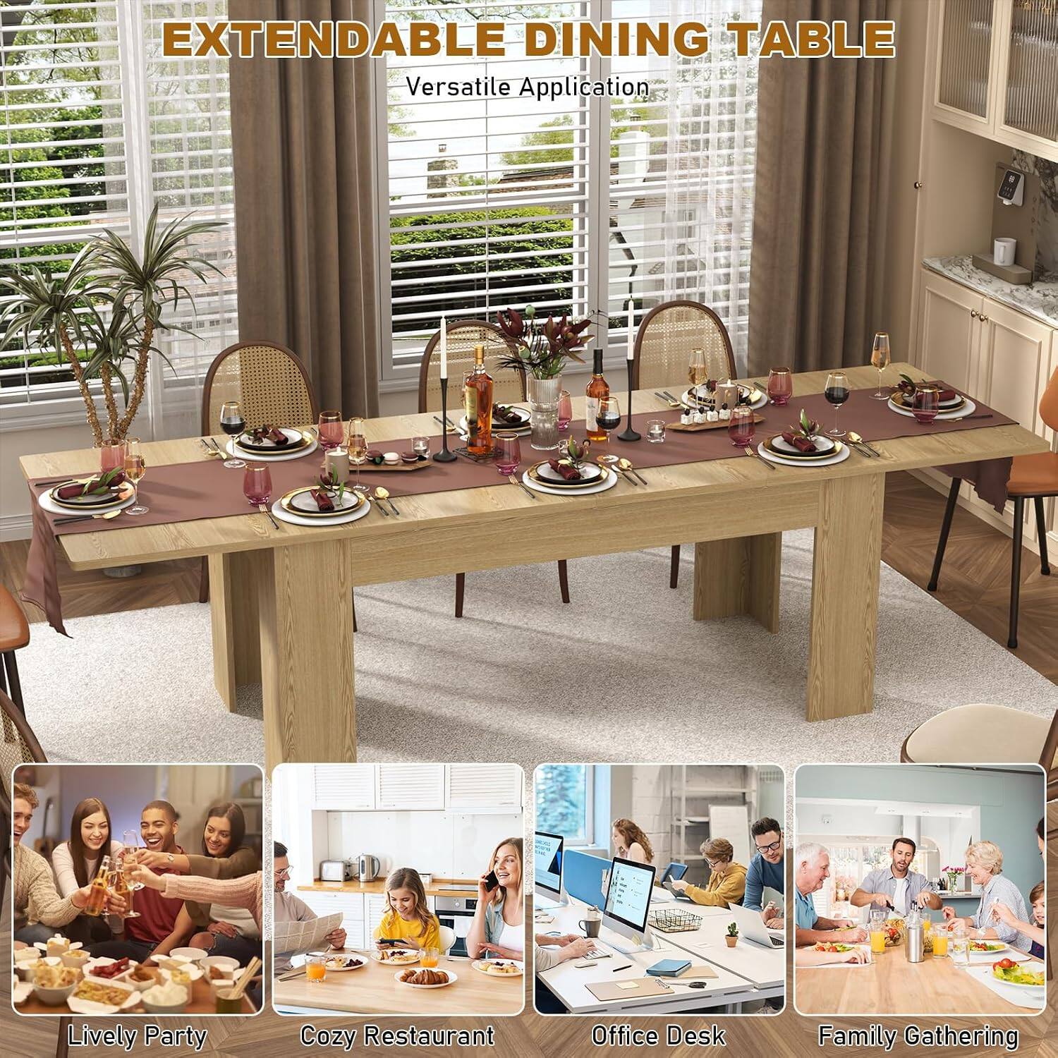 EXTENDABLE DINING TABLE  
Versatile Application  

Lively Party  
Cozy Restaurant  
Office Desk  
Family Gathering