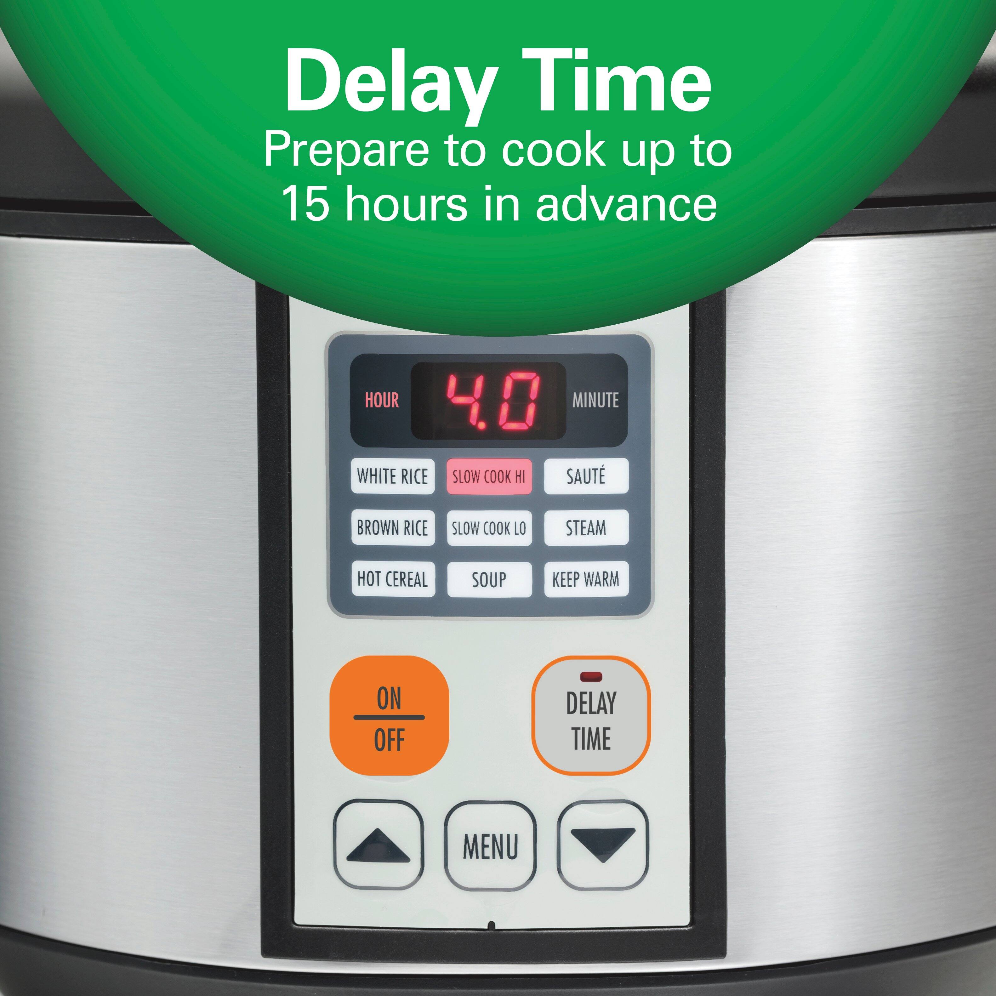 Delay Time  
Prepare to cook up to 15 hours in advance  

HOUR 40 MINUTE  

WHITE RICE SLOW COOK HI SAUTÉ  
BROWN RICE SLOW COOK LO STEAM  
HOT CEREAL SOUP KEEP WARM  

ON OFF  
DELAY TIME  
MENU