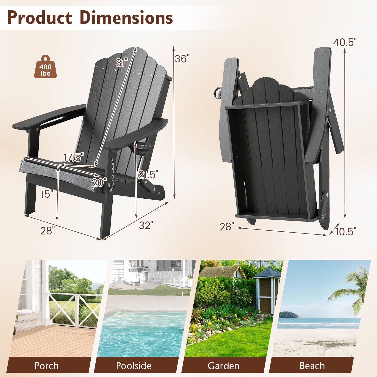 Product Dimensions: 400 lbs, 31", 36", 40.5", 15", 17.5", 20", 21.5", 28", 32", 28", 10.5"  
Porch, Poolside, Garden, Beach