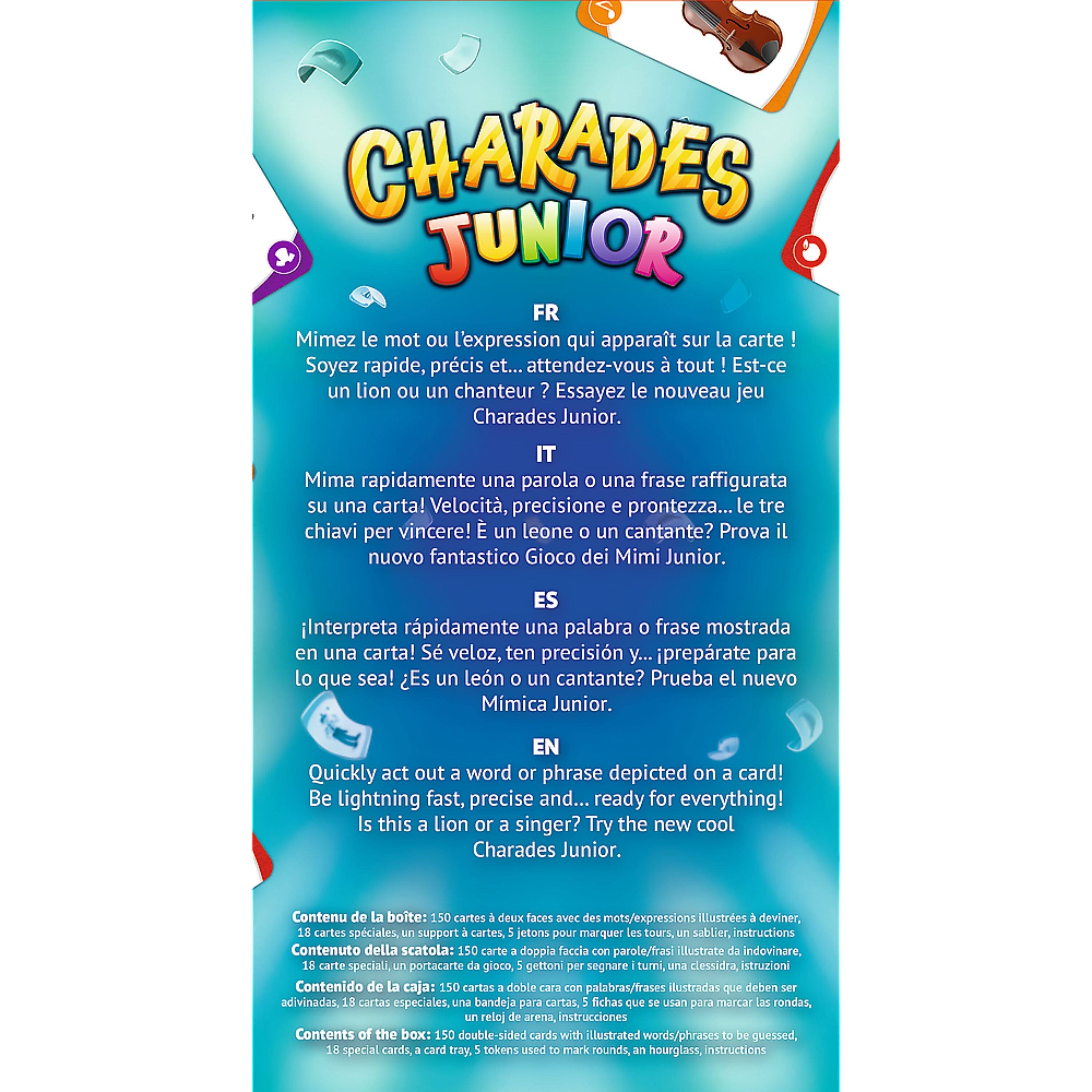 **CHARADES JUNIOR**

**FR**  
Mimez le mot ou l'expression qui apparait sur la carte ! Soyez rapide, précis et... attendez-vous à tout ! Est-ce un lion ou un chanteur ? Essayez le nouveau jeu Charades Junior.

**IT**  
Mima rapidamente una parola o una frase raffigurata su una carta! Velocità, precisione e prontezza... le tre chiavi per vincere! E' un leone o un cantante? Prova il nuovo fantastico Gioco dei Mimi Junior.

**ES**  
Interpreta rápidamente una palabra o frase mostrada en una carta! Sé veloz, ten precisión y... prepárate para lo que sea! Es un león o un cantante? Prueba el nuevo Mímica Junior.

**EN**  
Quickly act out a word or phrase depicted on a card! Be lightning fast, precise and... ready for everything! Is this a lion or a singer? Try the new cool Charades Junior.

**Contenu de la boîte:** 150 cartes à double face mots/expressions illustrés à deviner, 1
