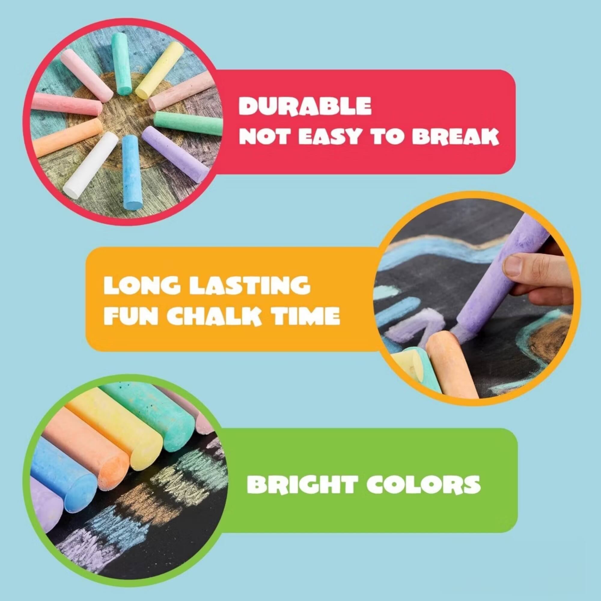 DURABLE NOT EASY TO BREAK  
LONG LASTING FUN CHALK TIME  
BRIGHT COLORS