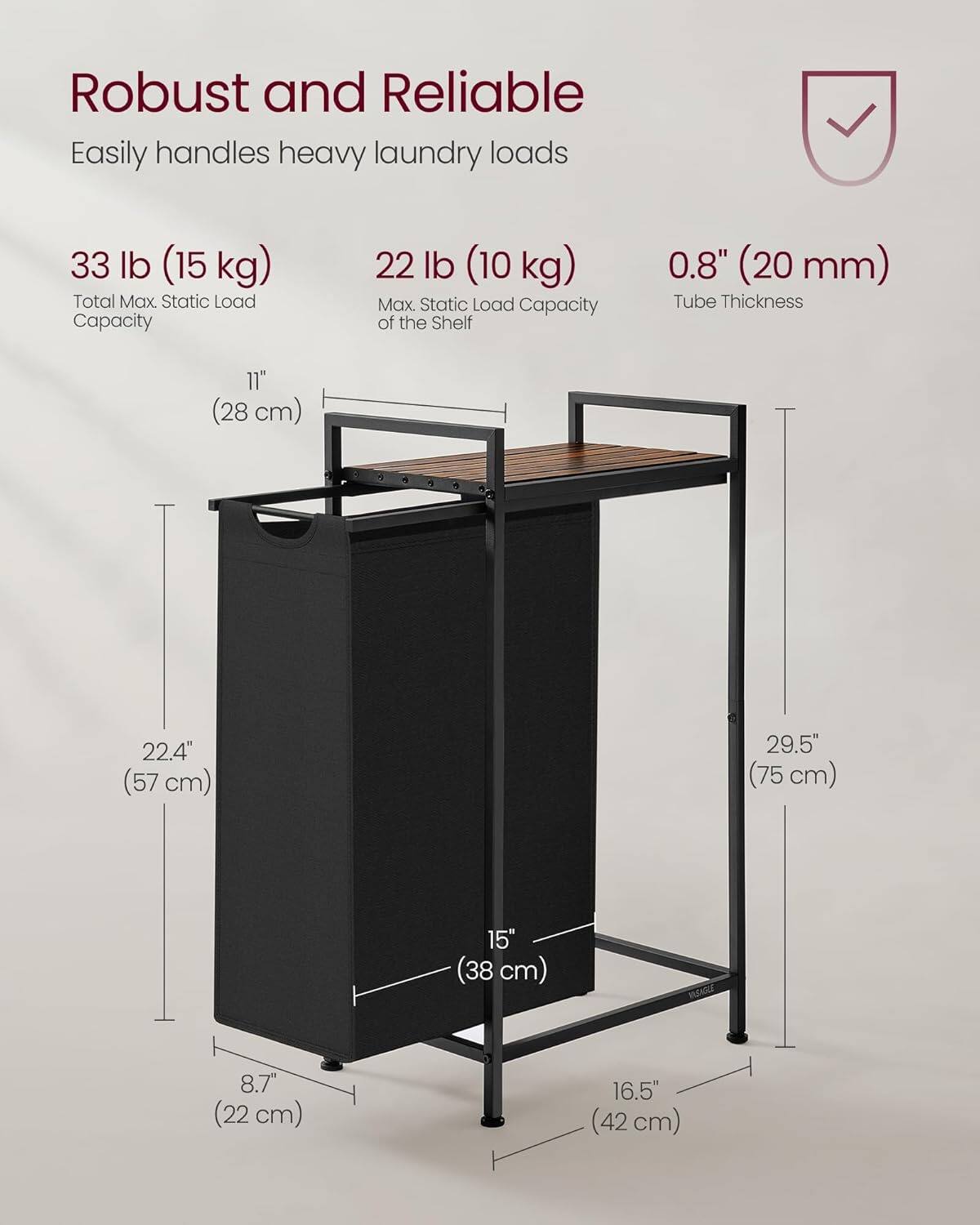 Robust and Reliable

Easily handles heavy laundry loads

33 lb (15 kg) Total Max. Static Load Capacity

22 lb (10 kg) Max. Static Load Capacity of the Shelf

0.8" (20 mm) Tube Thickness

11" (28 cm)

22.4" (57 cm)

29.5" (75 cm)

15" (38 cm)

8.7" (22 cm)

16.5" (42 cm)