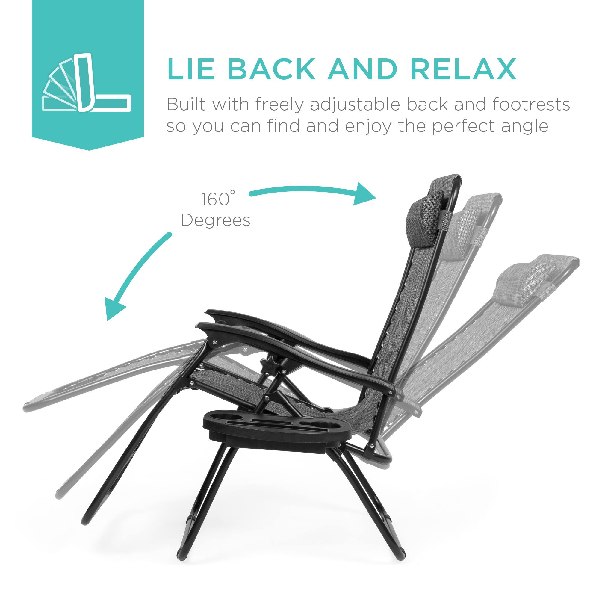 LIE BACK AND RELAX  
Built with freely adjustable back and footrests so you can find and enjoy the perfect angle  

160° Degrees