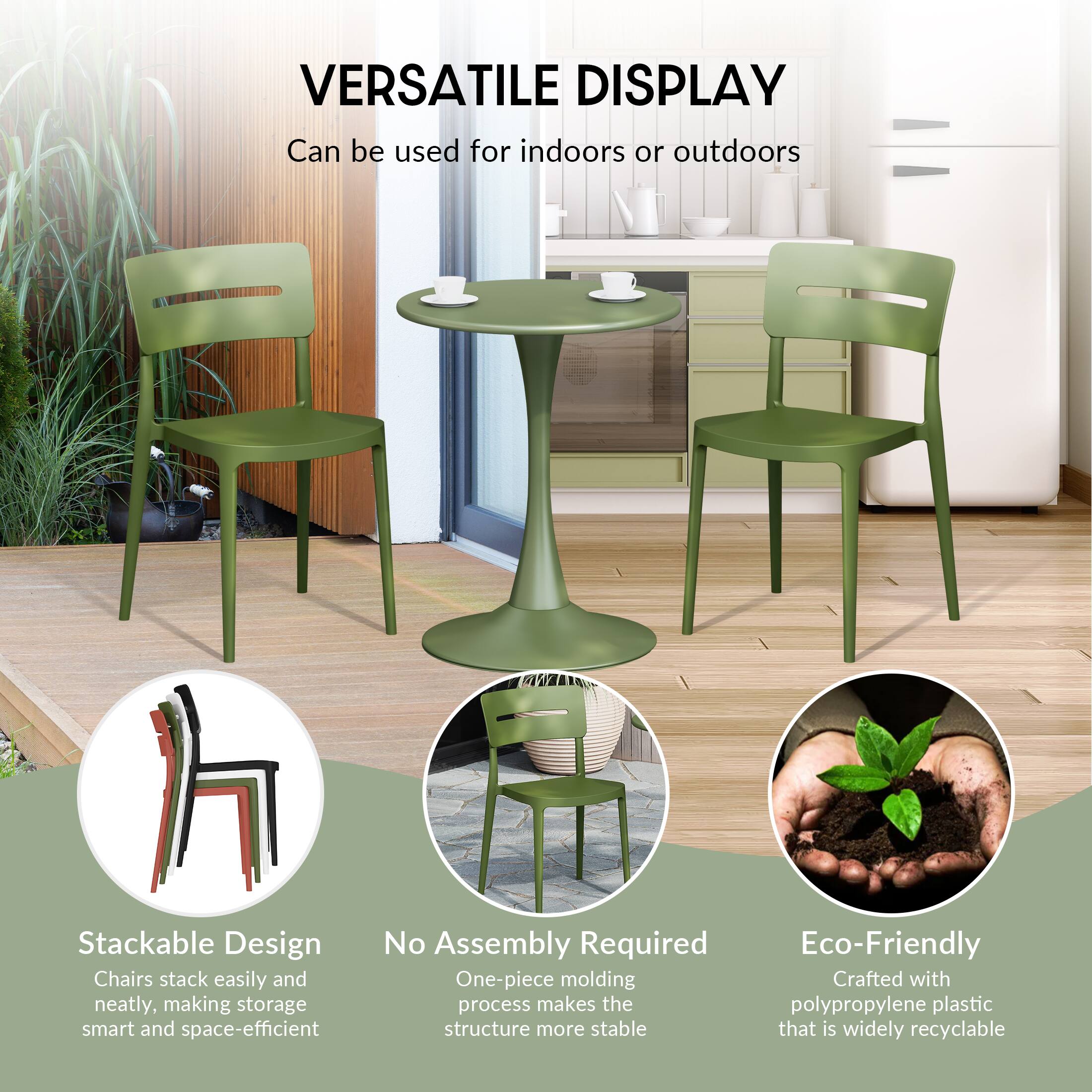 VERSATILE DISPLAY  
Can be used for indoors or outdoors

Stackable Design  
Chairs stack easily and neatly, making storage smart and space-efficient

No Assembly Required  
One-piece molding process makes the structure more stable

Eco-Friendly  
Crafted with polypropylene plastic that is widely recyclable
