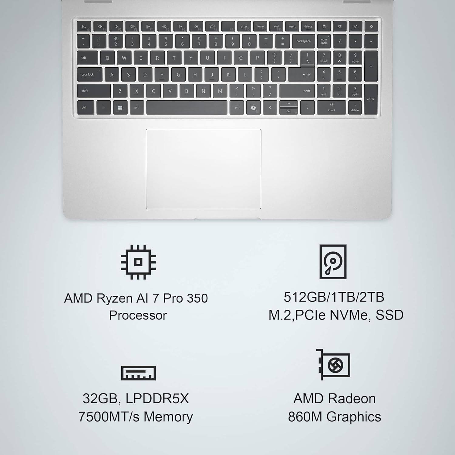 AMD Ryzen AI 7 Pro 350 Processor  
32GB, LPDDR5X 7500MT/s Memory  
512GB/1TB/2TB M.2, PCIe NVMe, SSD  
AMD Radeon 860M Graphics