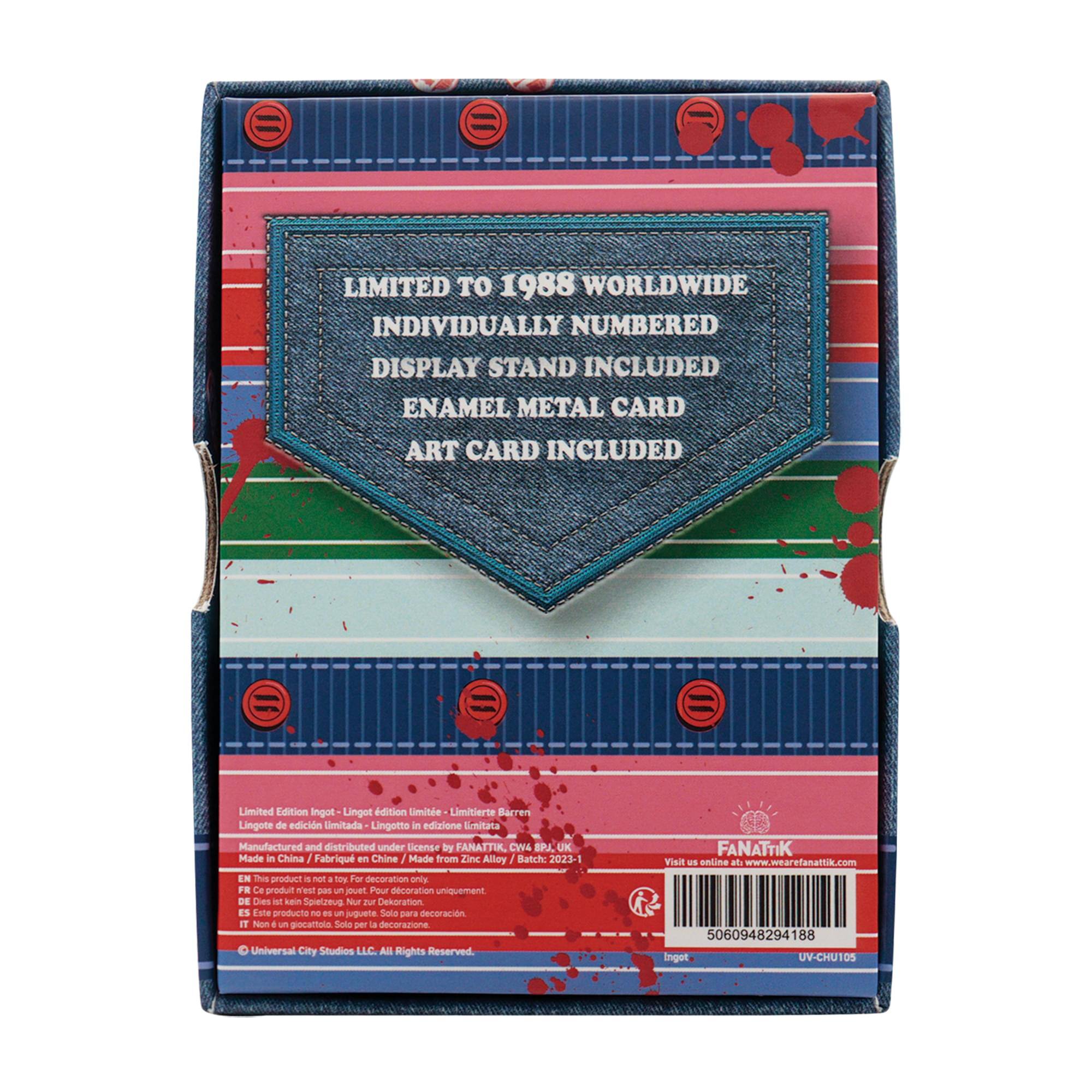 LIMITED TO 1988 WORLDWIDE INDIVIDUALLY NUMBERED DISPLAY STAND INCLUDED ENAMEL METAL CARD ART CARD INCLUDED

Limited Edition Ingot - Lingot edition limitée - Lingete de edición limitada - Lingotto in edizione limitata

Manufactured and distributed under license by FANATTIK. CWA UK

Made in China / Fabriqué en Chine / Made from Zinc Alloy

Batch: 2023-1

This product is not a toy. For decoration only. FR Ce produit n'est pas un jouet. Pour décoration uniquement. DE Dieses Produkt ist kein Spielzeug. Nur zur Dekoration. ES Este producto no es un juguete. Solo para decoración. IT Non è un giocattolo. Solo per decorazione.

Universal City Studios LLC. All Rights Reserved

FANATTIK

Visit us online at www.wearefanattik.com

5060948294188

Ingot UV-CHU105