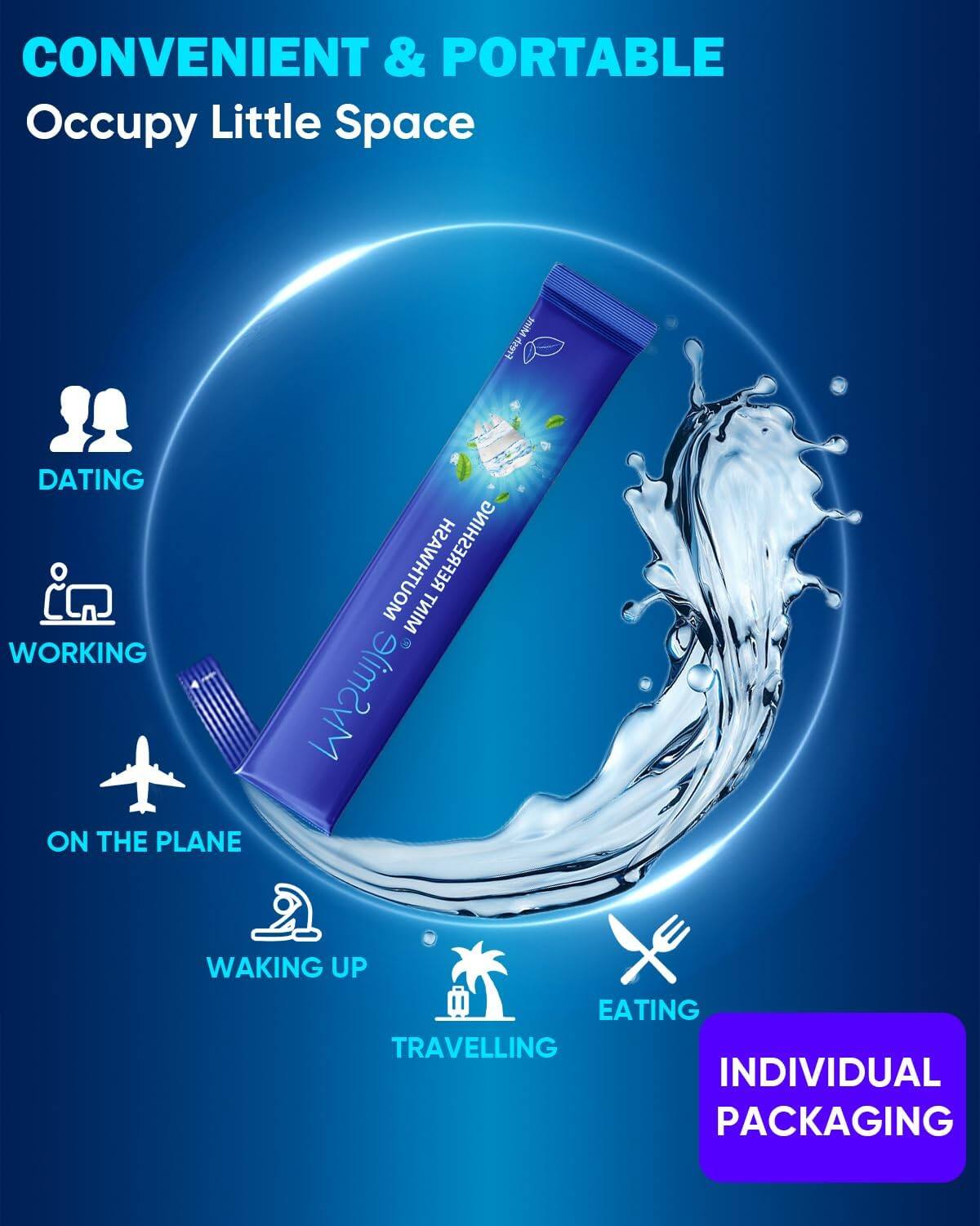 CONVENIENT & PORTABLE  
Occupy Little Space  

Mint Fresh DATING MOUTHWASH REFRESHING  

I WORKING ON THE PLANE WAKING UP EATING TRAVELLING  

INDIVIDUAL PACKAGING