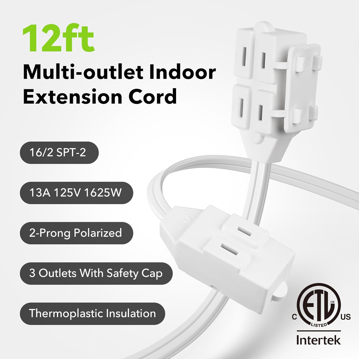12ft Multi-outlet Indoor Extension Cord

- 16/2 SPT-2
- 13A 125V 1625W
- 2-Prong Polarized
- 3 Outlets With Safety Cap
- Thermoplastic Insulation

ETL Listed US Intertek