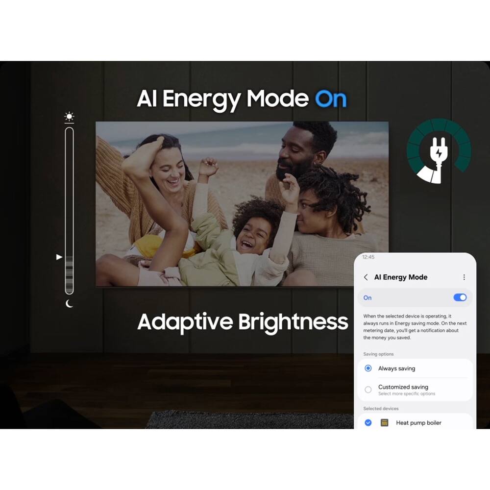 AI Energy Mode On

Adaptive Brightness

AI Energy Mode
On

When the selected device is operating, it always runs in Energy saving mode. On the next metering date, you'll get a notification about the money you saved.

Saving options
- Always saving
- Customized saving
  Select more specific options

Selected devices
- Heat pump boiler