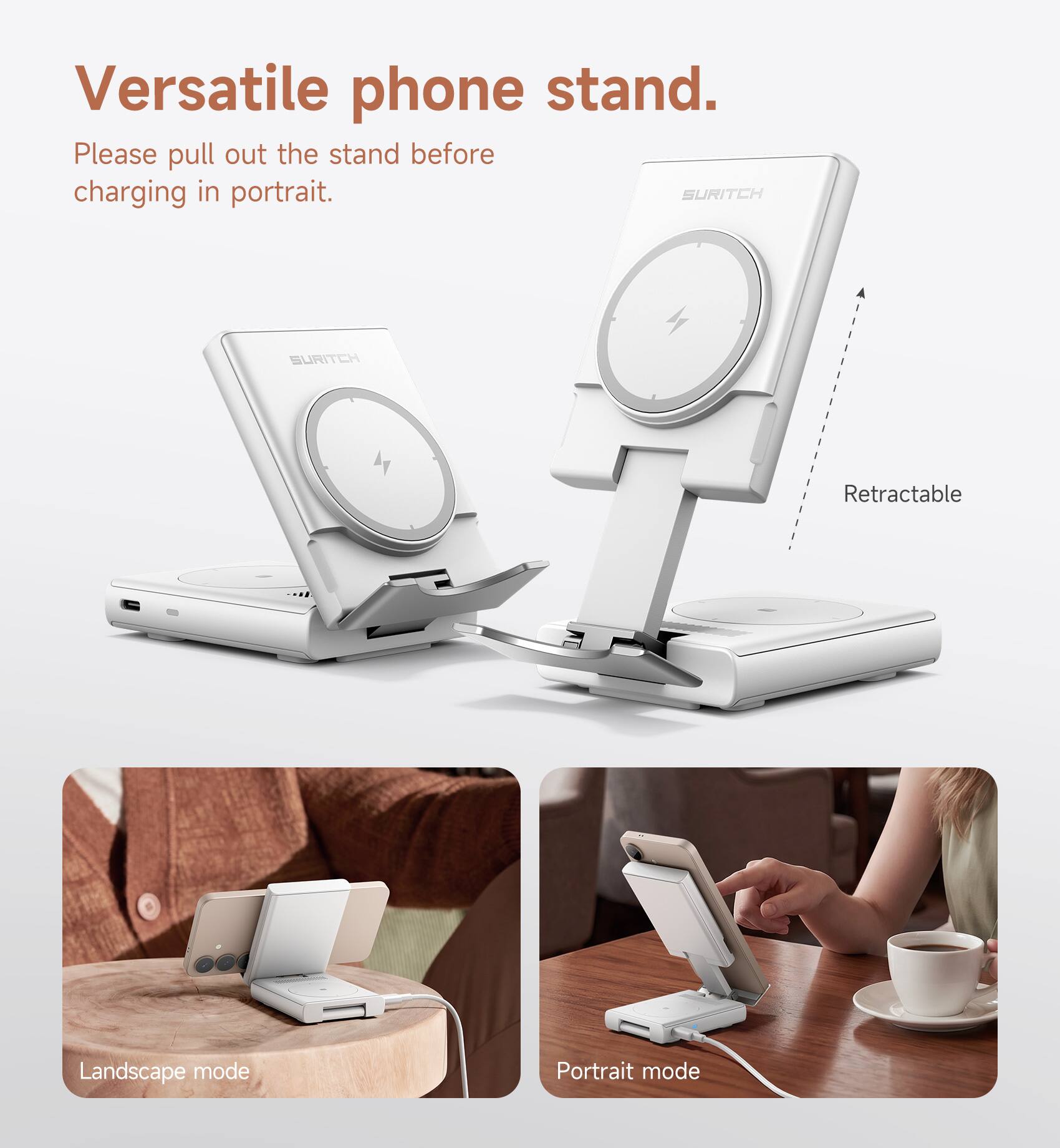 Versatile phone stand.  
Please pull out the stand before charging in portrait.  

SURITCH  
Retractable  
Landscape mode  
Portrait mode