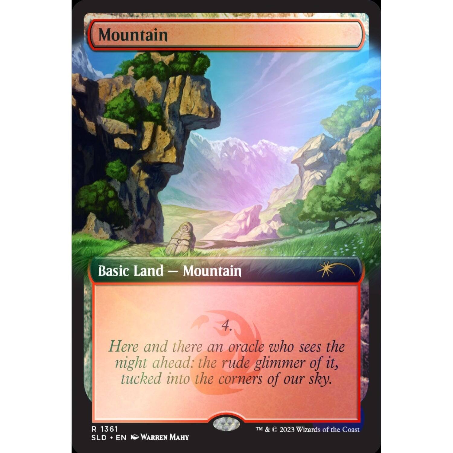 Mountain  
Basic Land — Mountain  

Here and there an oracle who sees the night ahead: the rude glimmer of it, tucked into the corners of our sky.  

R 1361  
SLD • EN  
Warren Mahy  

TM & © 2023 Wizards of the Coast