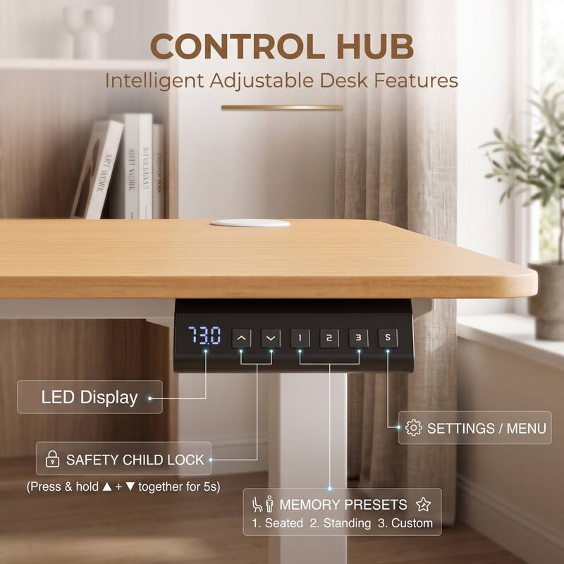CONTROL HUB  
Intelligent Adjustable Desk Features

LED Display  
SETTINGS / MENU  
SAFETY CHILD LOCK (Press & hold + together for 5s)  
MEMORY PRESETS  
1. Seated  
2. Standing  
3. Custom