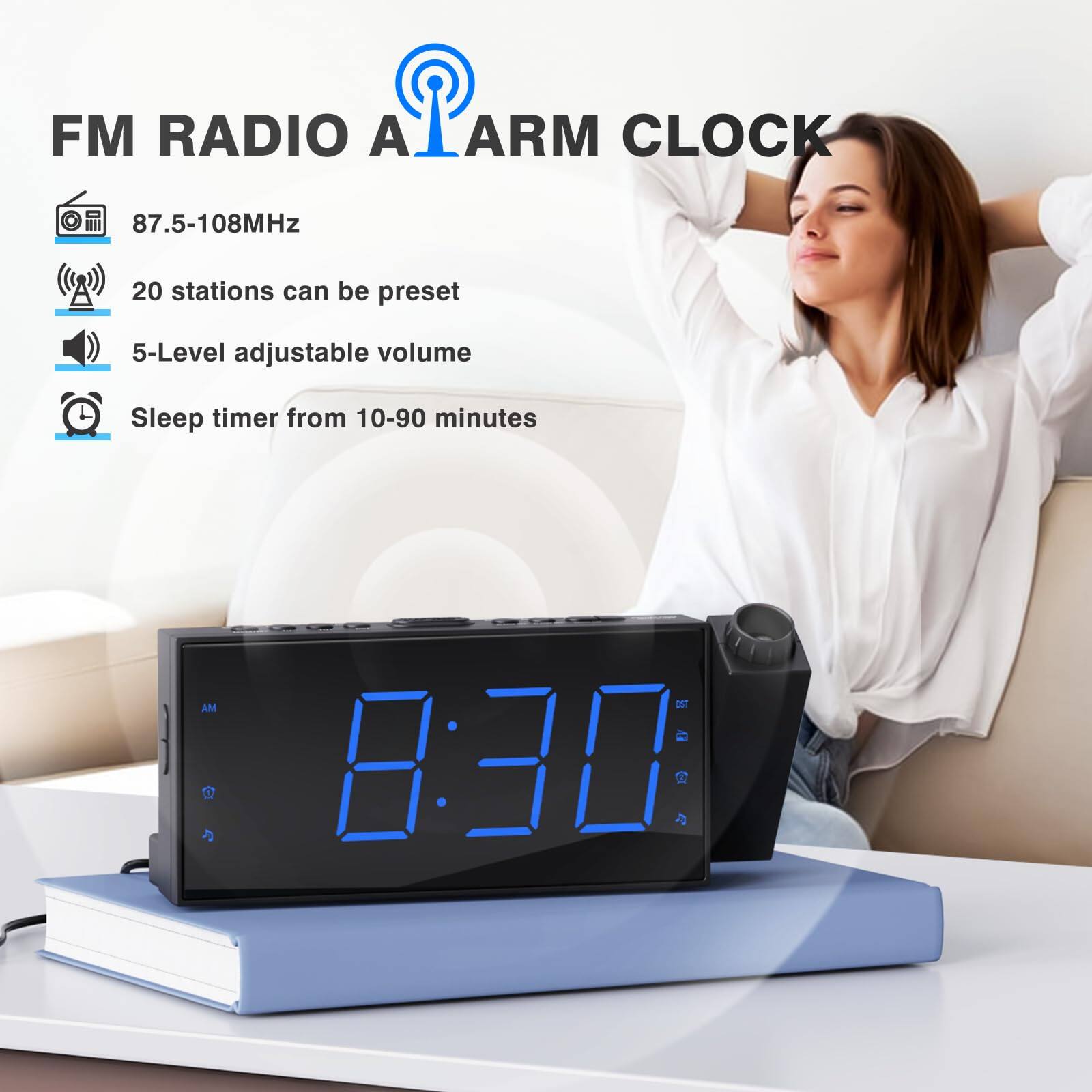 FM RADIO ALARM CLOCK

- 87.5-108MHz
- 20 stations can be preset
- 5-Level adjustable volume
- Sleep timer from 10-90 minutes

8:30