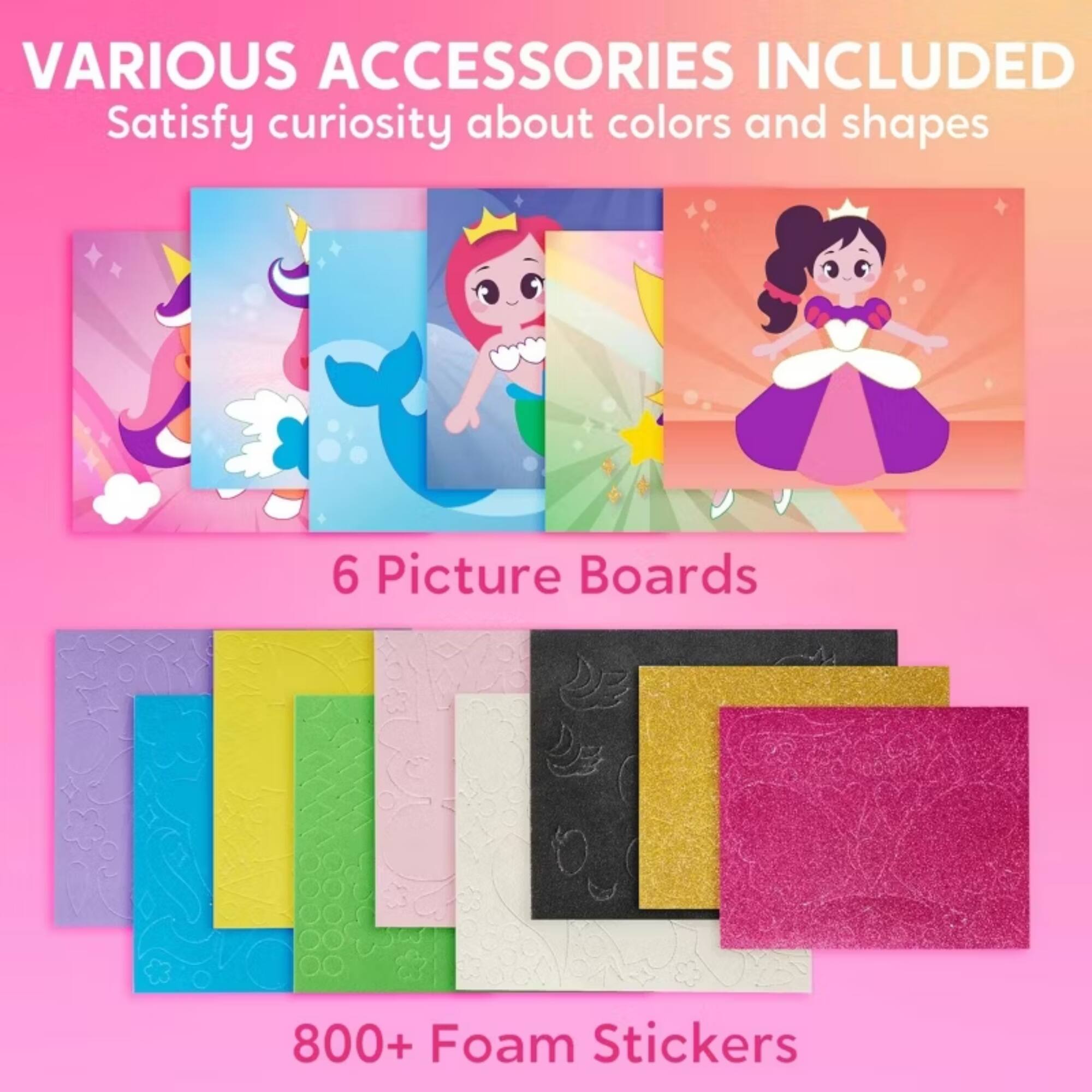 VARIOUS ACCESSORIES INCLUDED  
Satisfy curiosity about colors and shapes  
6 Picture Boards  
800+ Foam Stickers