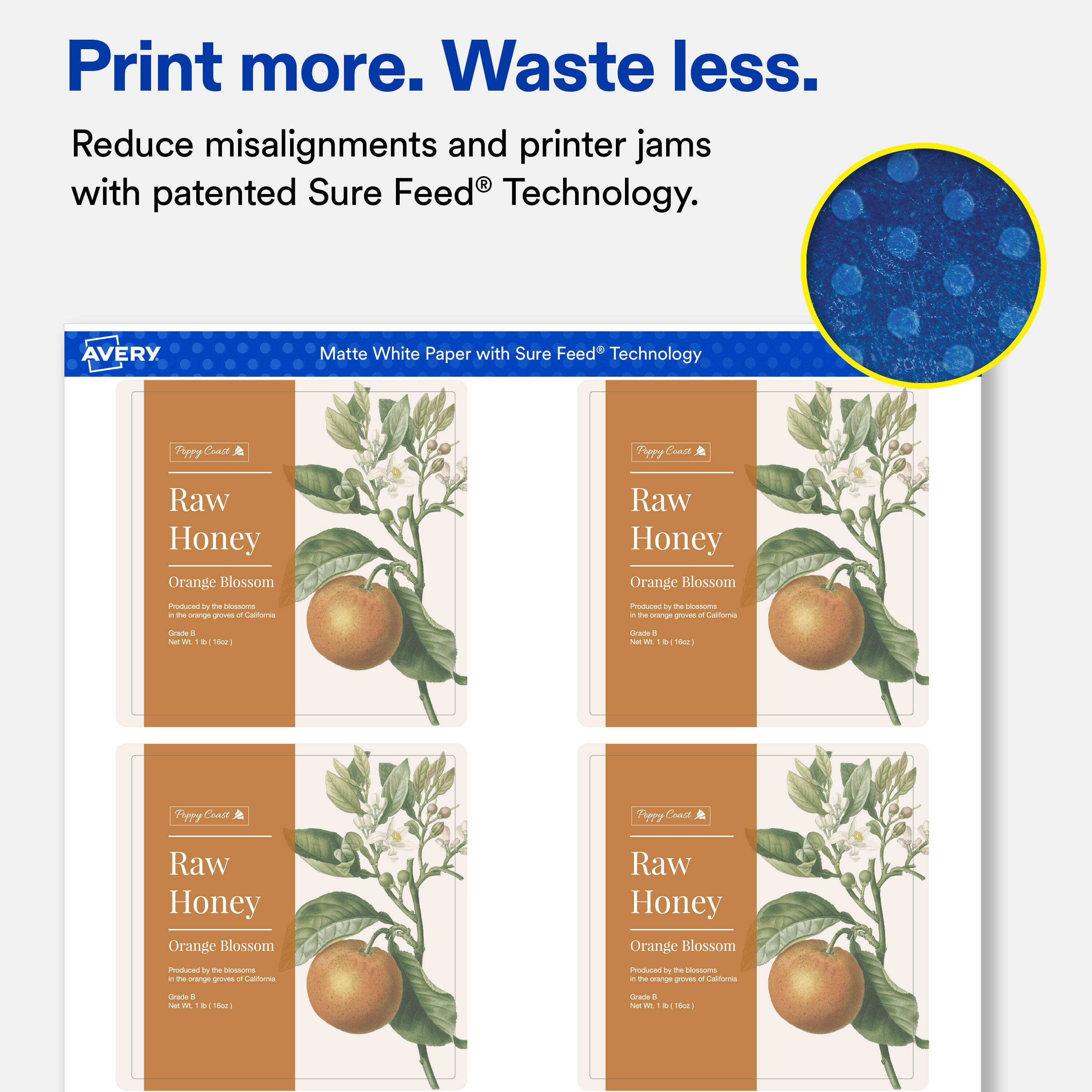 Print more. Waste less.  
Reduce misalignments and printer jams with patented Sure Feed® Technology.

AVERY  
Matte White Paper with Sure Feed® Technology

Pappy Coast  
Peppy Coast  
Raw Honey Orange Blossom  
Raw Honey Orange Blossom  
Produced by the blossoms of the orange groves of California  
Grade 1 Net Wt. 1 lb (16oz)  
Grade 8 Net Wt. 1 lb (16oz)