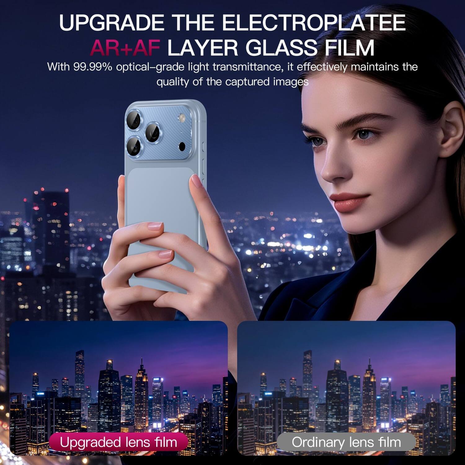 UPGRADE THE ELECTROPLATEE AR+AF LAYER GLASS FILM

With 99.99% optical-grade light transmittance, it effectively maintains the quality of the captured images

Upgraded lens film

Ordinary lens film
