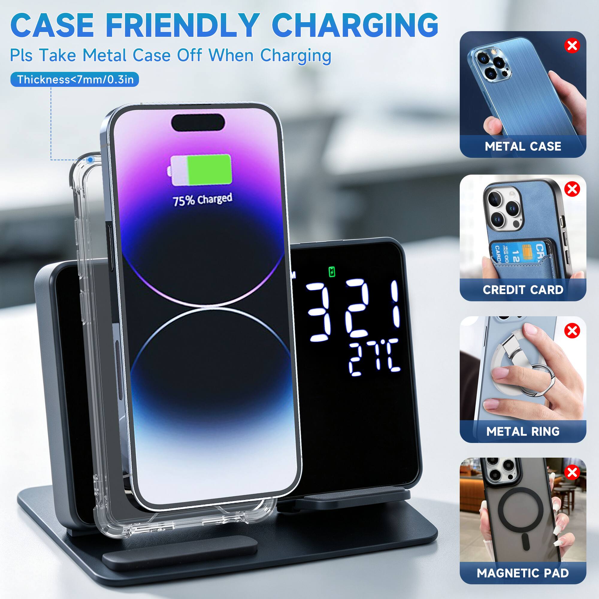 CASE FRIENDLY CHARGING  
Pls Take Metal Case Off When Charging  
Thickness<7mm/0.3in  

75% Charged  

321  
27°C  

METAL CASE  
CREDIT CARD  
METAL RING  
MAGNETIC PAD