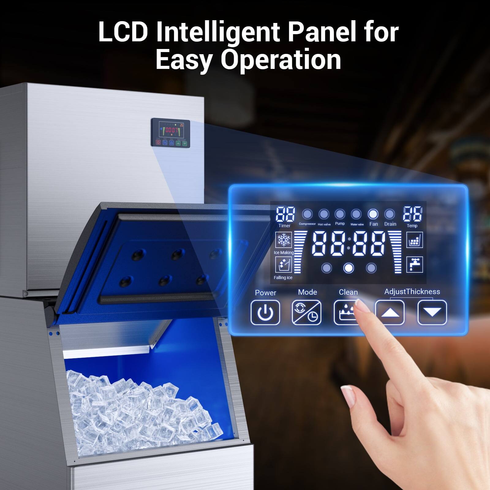 LCD Intelligent Panel for Easy Operation

- Timer
- Compressor
- Hot valve
- Pump
- Water valve
- Fan
- Drain
- Temp

- Power
- Mode
- Clean
- Adjust Thickness

- Ice Maker
- Falling Ice