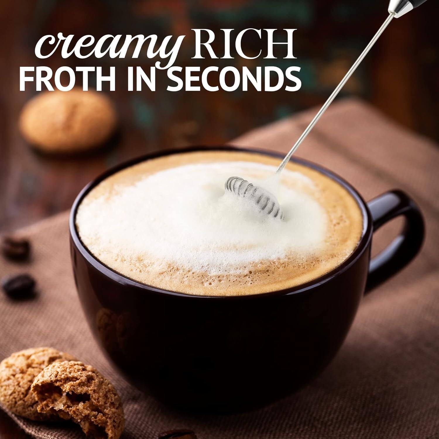 creamy RICH FROTH IN SECONDS