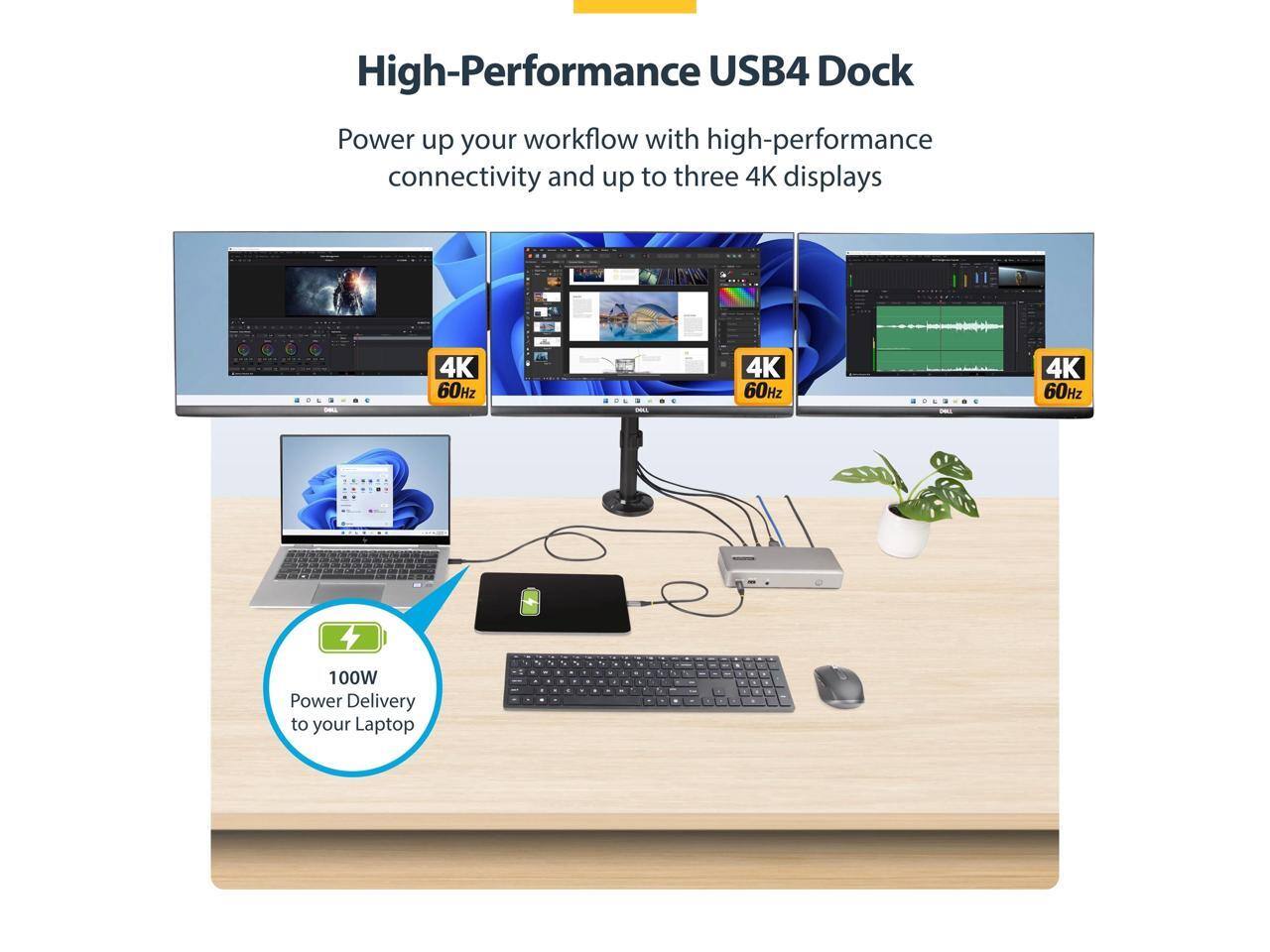 High-Performance USB4 Dock  
Power up your workflow with high-performance connectivity and up to three 4K displays: 4K 60Hz, 4K 60Hz, 4K 60Hz.  
100W Power Delivery to your Laptop.