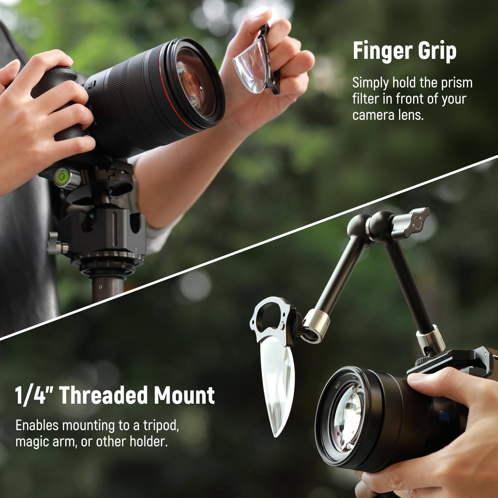 Finger Grip  
Simply hold the prism filter in front of your camera lens.

1/4" Threaded Mount  
Enables mounting to a tripod, magic arm, or other holder.