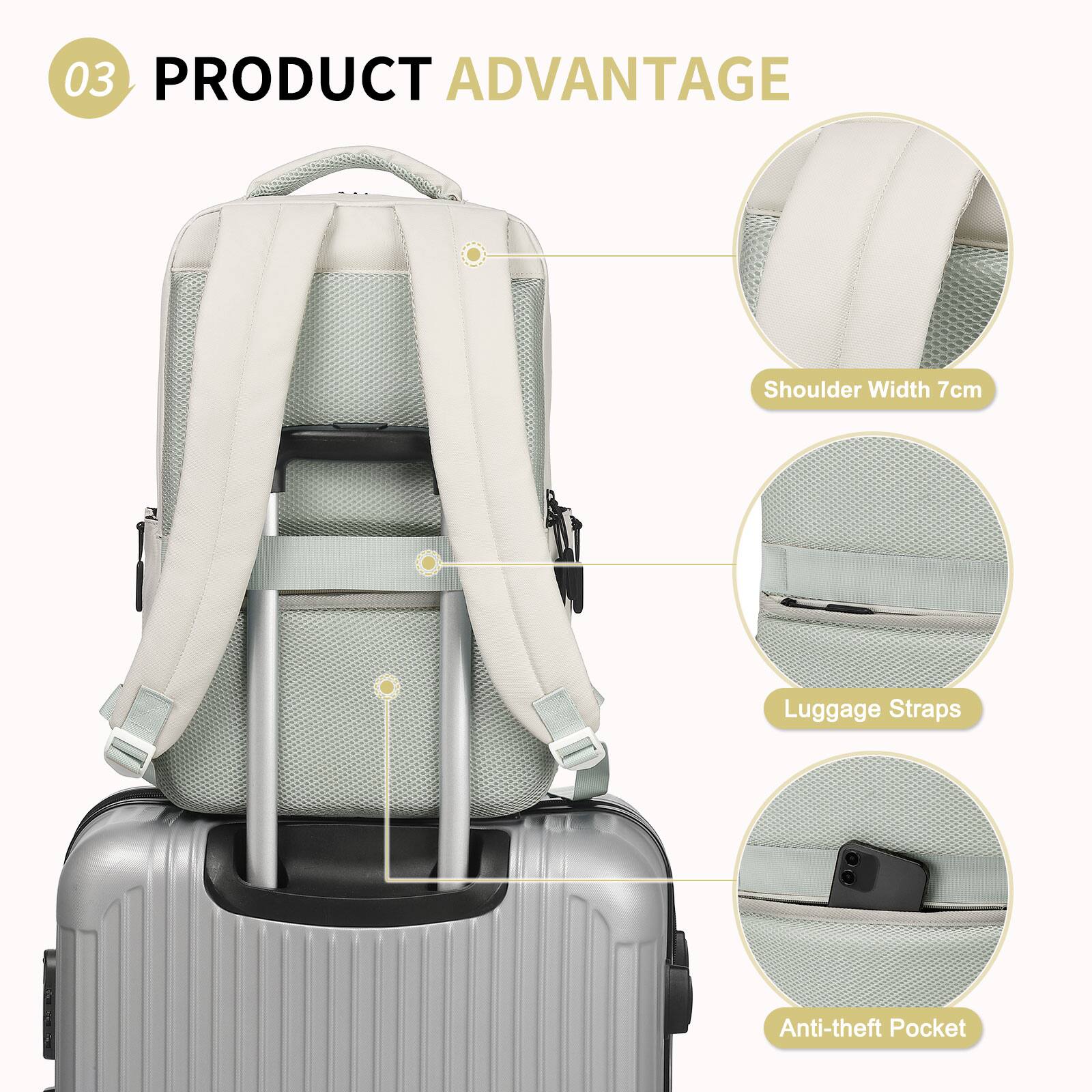 03 PRODUCT ADVANTAGE

- Shoulder Width 7cm
- Luggage Straps
- Anti-theft Pocket
