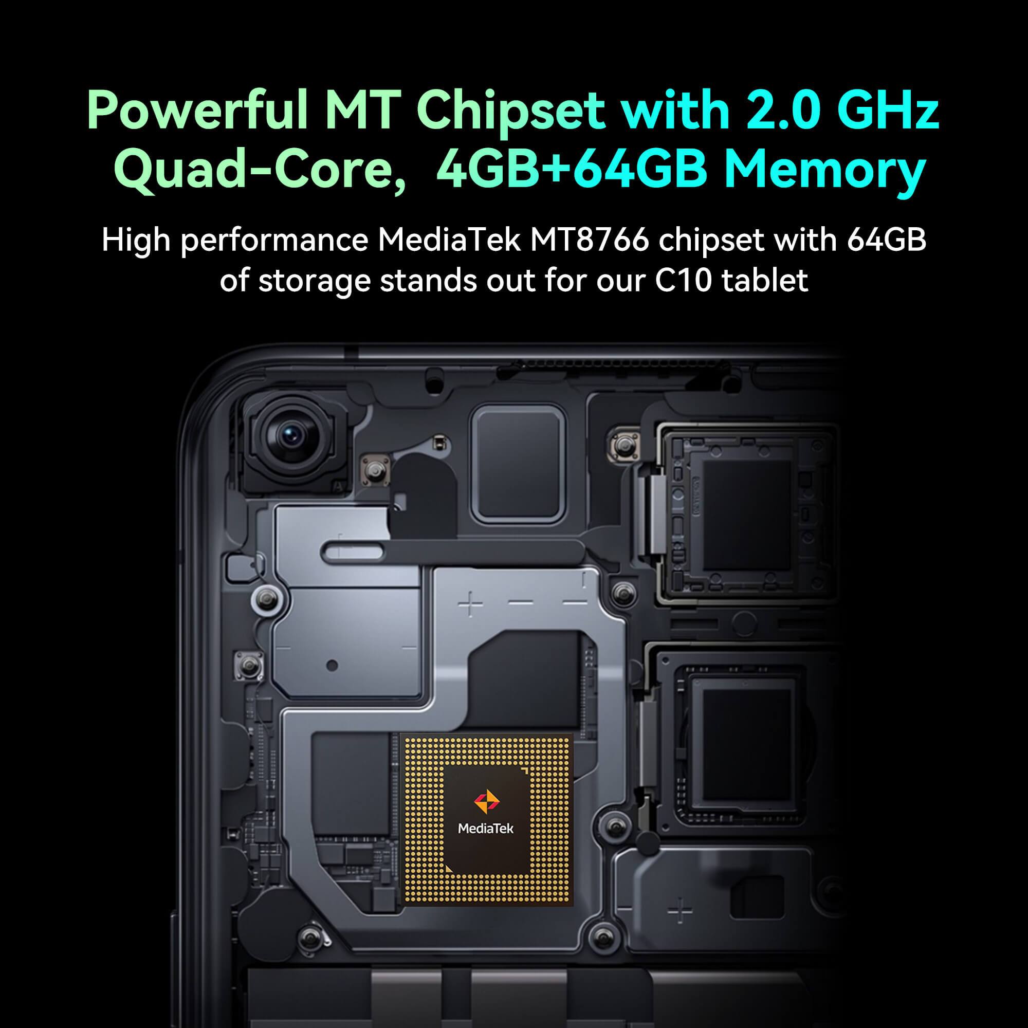 Powerful MT Chipset with 2.0 GHz Quad-Core, 4GB+64GB Memory

High performance MediaTek MT8766 chipset with 64GB of storage stands out for our C10 tablet

MediaTek