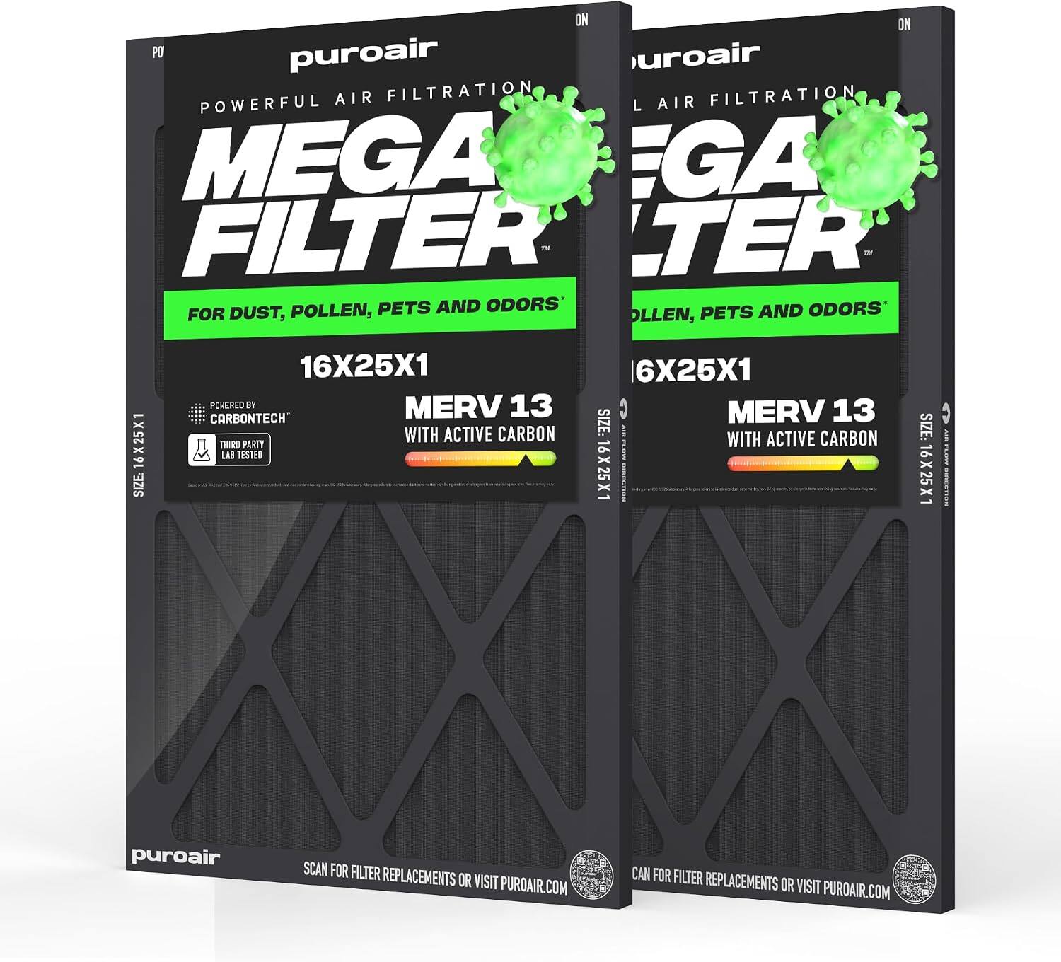 ON ON puroair MEGA FILTER POWERFUL AIR FILTRATION FOR DUST, POLLEN, PETS AND ODORS

16X25X1 SIZE:
POWERED BY MERV 13 CARBONTECH WITH ACTIVE CARBON THIRD PARTY LAB TESTED

6X25X1 SIZE:
MERV 13 AIR WITH ACTIVE CARBON

SCAN FOR FILTER REPLACEMENTS OR VISIT PUROAIR.COM