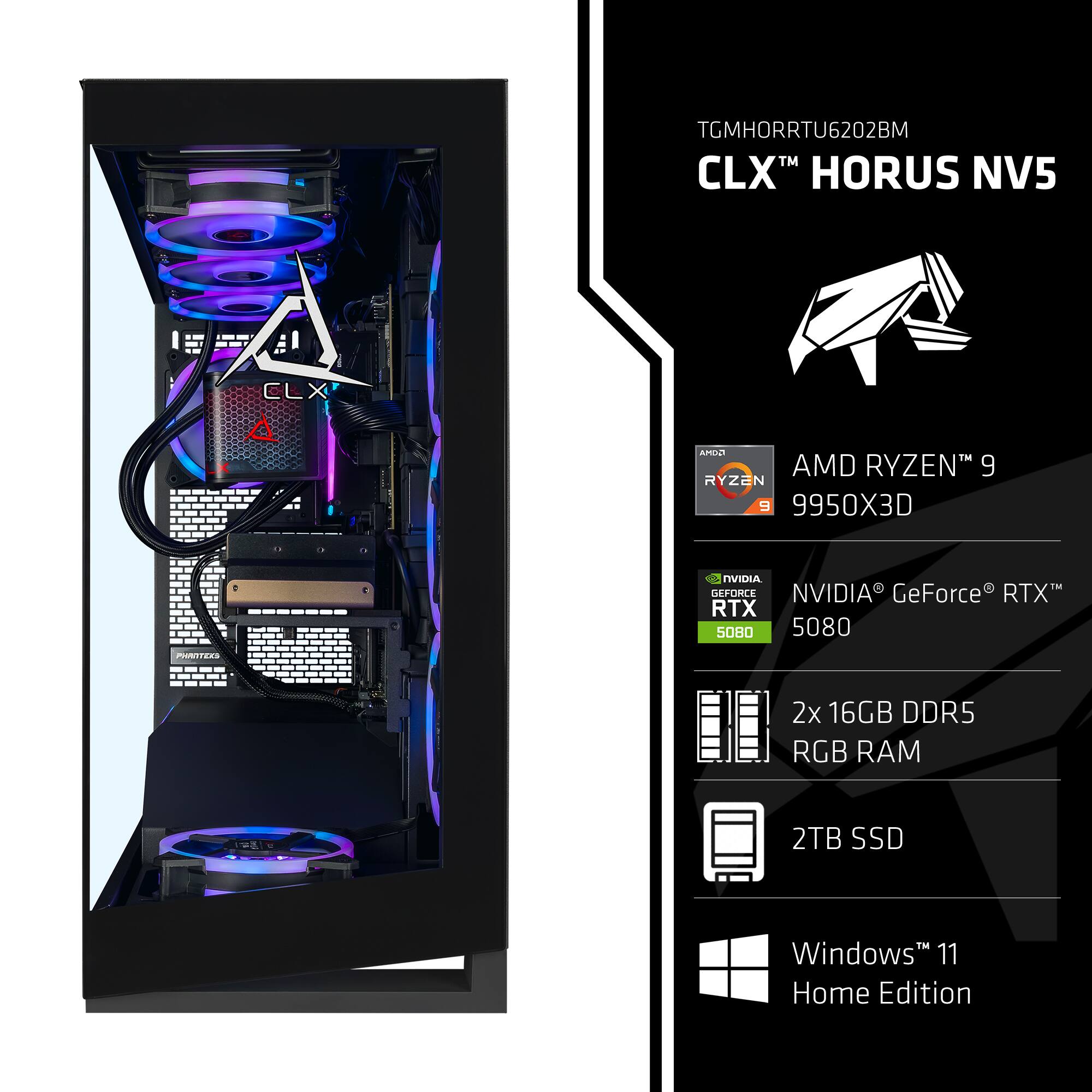 TGMHORRTU6202BM  
CLX™ HORUS NV5  

AMD RYZEN™ 9 9950X3D  
NVIDIA® GeForce® RTX™ 5080  
2x 16GB DDR5 RGB RAM  
2TB SSD  
Windows 11 Home Edition