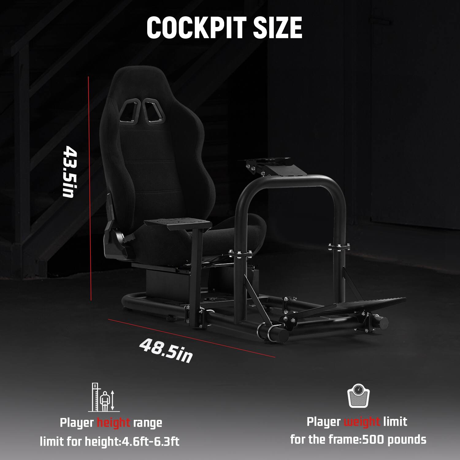 COCKPIT SIZE

43.5in  
48.5in

Player height range limit for height: 4.6ft-6.3ft  
Player weight limit for the frame: 500 pounds