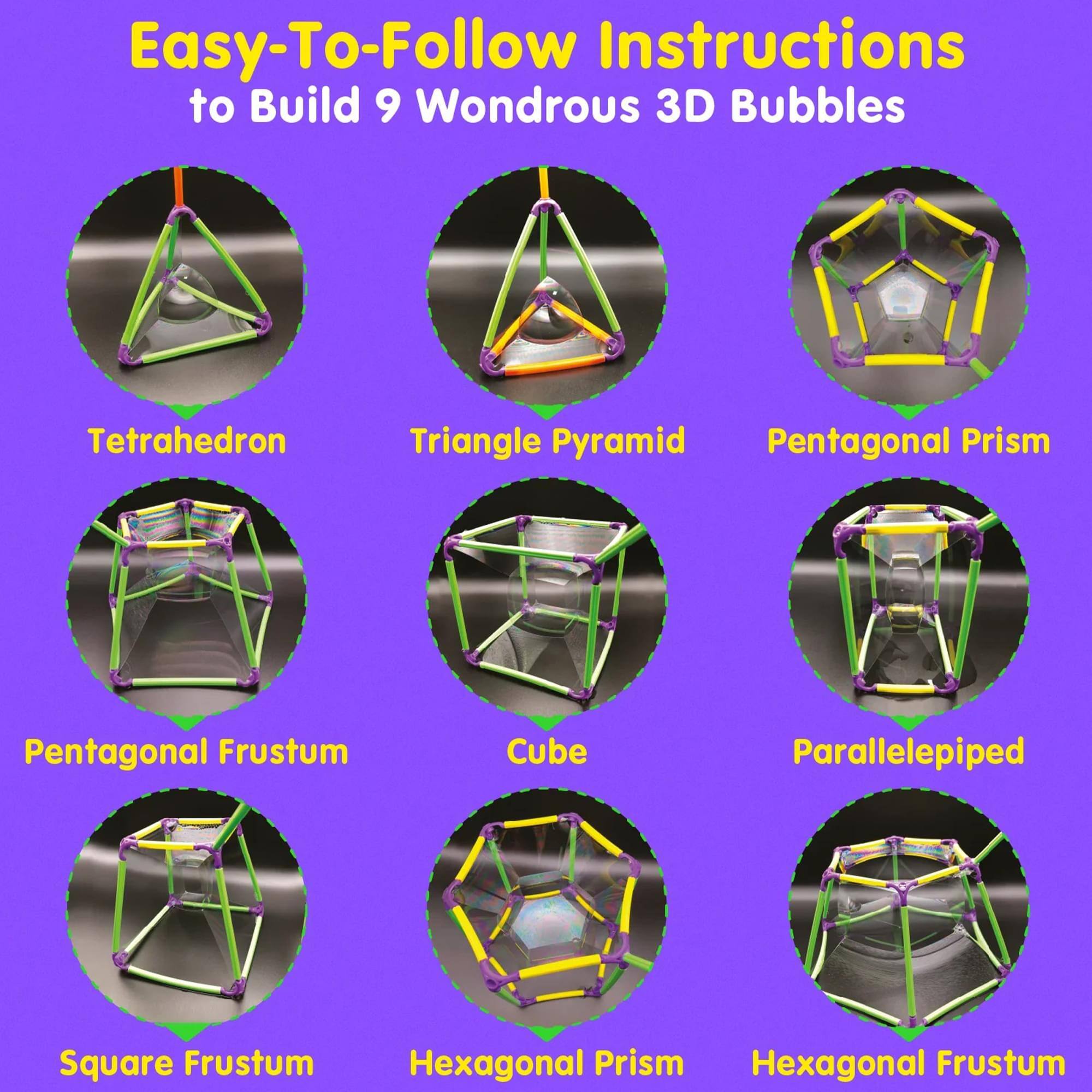 Easy-To-Follow Instructions to Build 9 Wondrous 3D Bubbles

- Tetrahedron
- Triangle Pyramid
- Pentagonal Prism
- Pentagonal Frustum
- Cube
- Parallelepiped
- Square Frustum
- Hexagonal Prism
- Hexagonal Frustum