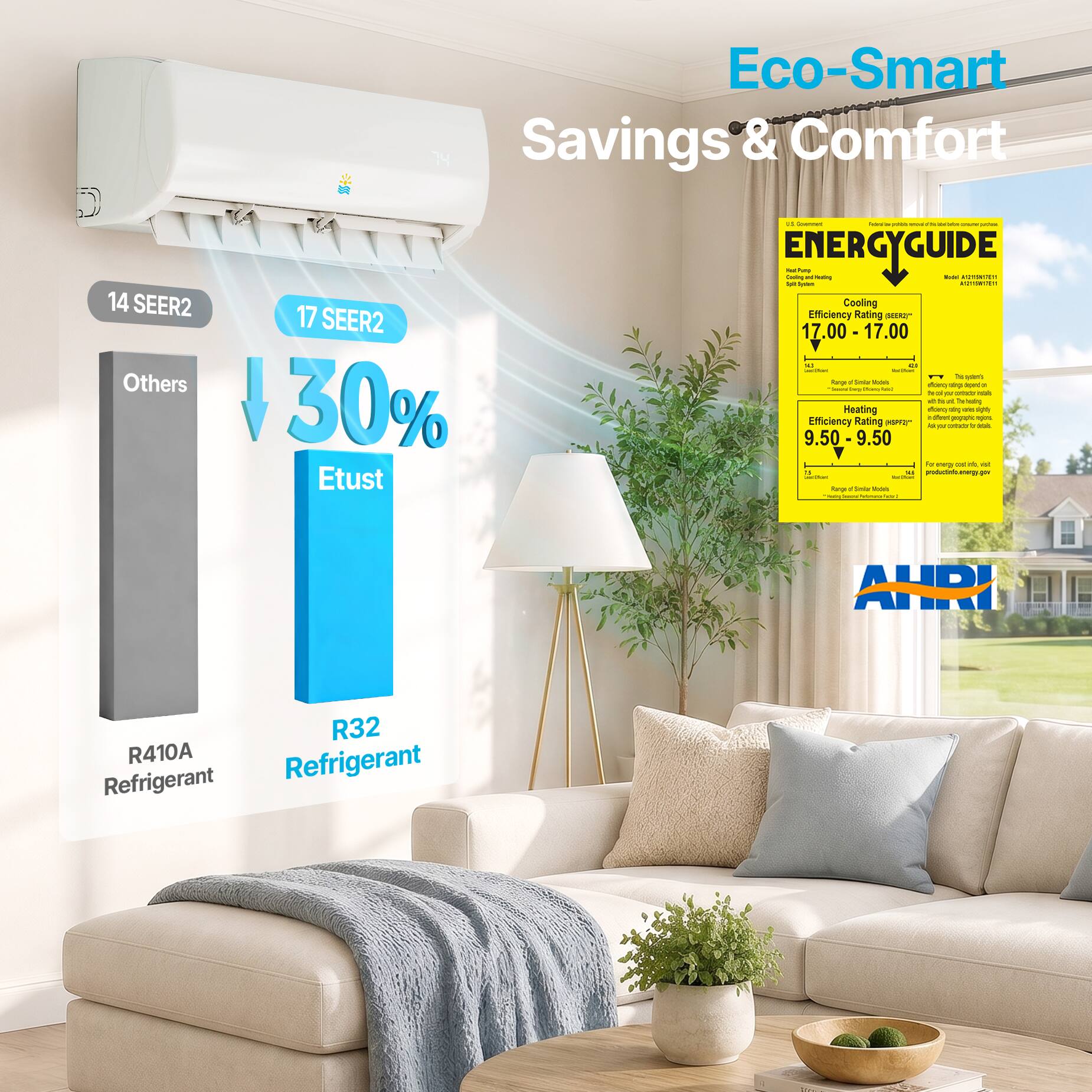 Eco-Smart Savings & Comfort

14 SEER2 Others 17 SEER2 30% Etust

ENERGYGUIDE

Cooling Efficiency Rating SEER: 17.00 - 17.00

Heating Efficiency Rating HSPF: 9.50 - 9.50

R410A Refrigerant

R32 Refrigerant