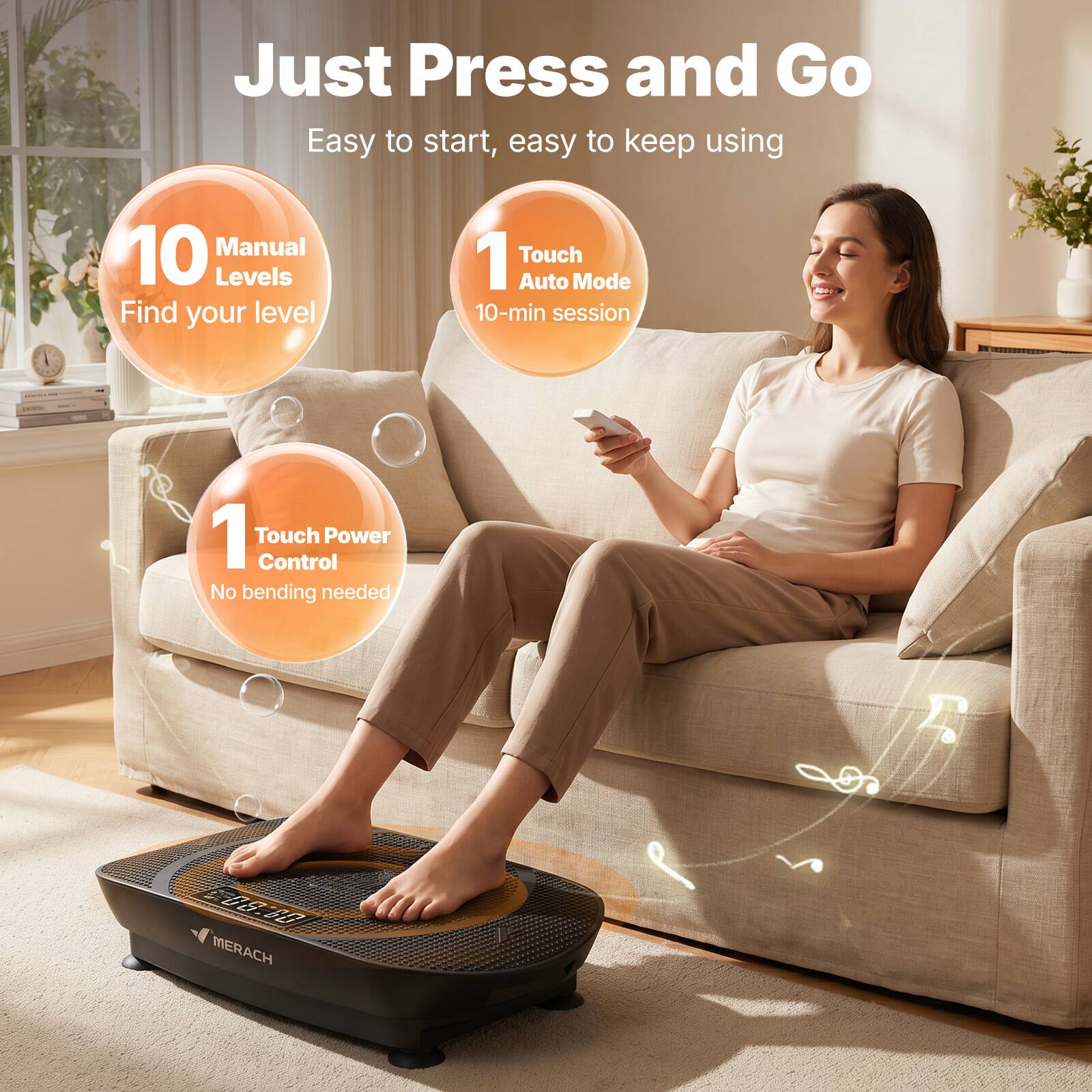 Just Press and Go  
Easy to start, easy to keep using  

10 Manual Levels  
Find your level  

1 Touch Auto Mode  
10-min session  

1 Touch Power Control  
No bending needed  

MERACH