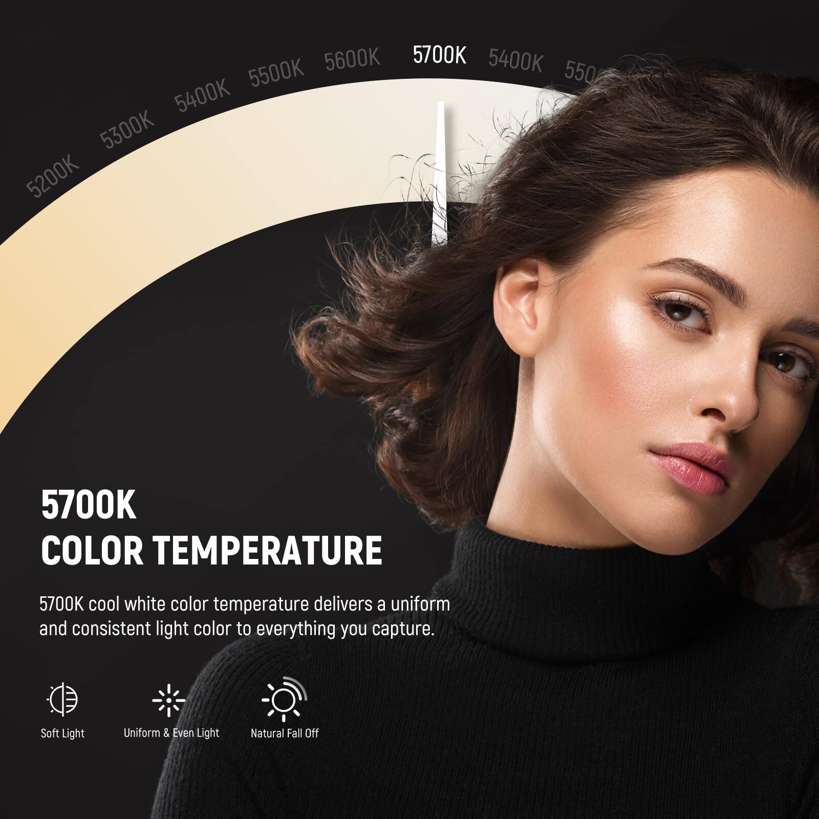 5600K 5700K 5400K 5500K 550 5400K 5300K 5200K 5700K

5700K COLOR TEMPERATURE

5700K cool white color temperature delivers a uniform and consistent light color to everything you capture.

Soft Light  
Uniform & Even Light  
Natural Fall Off