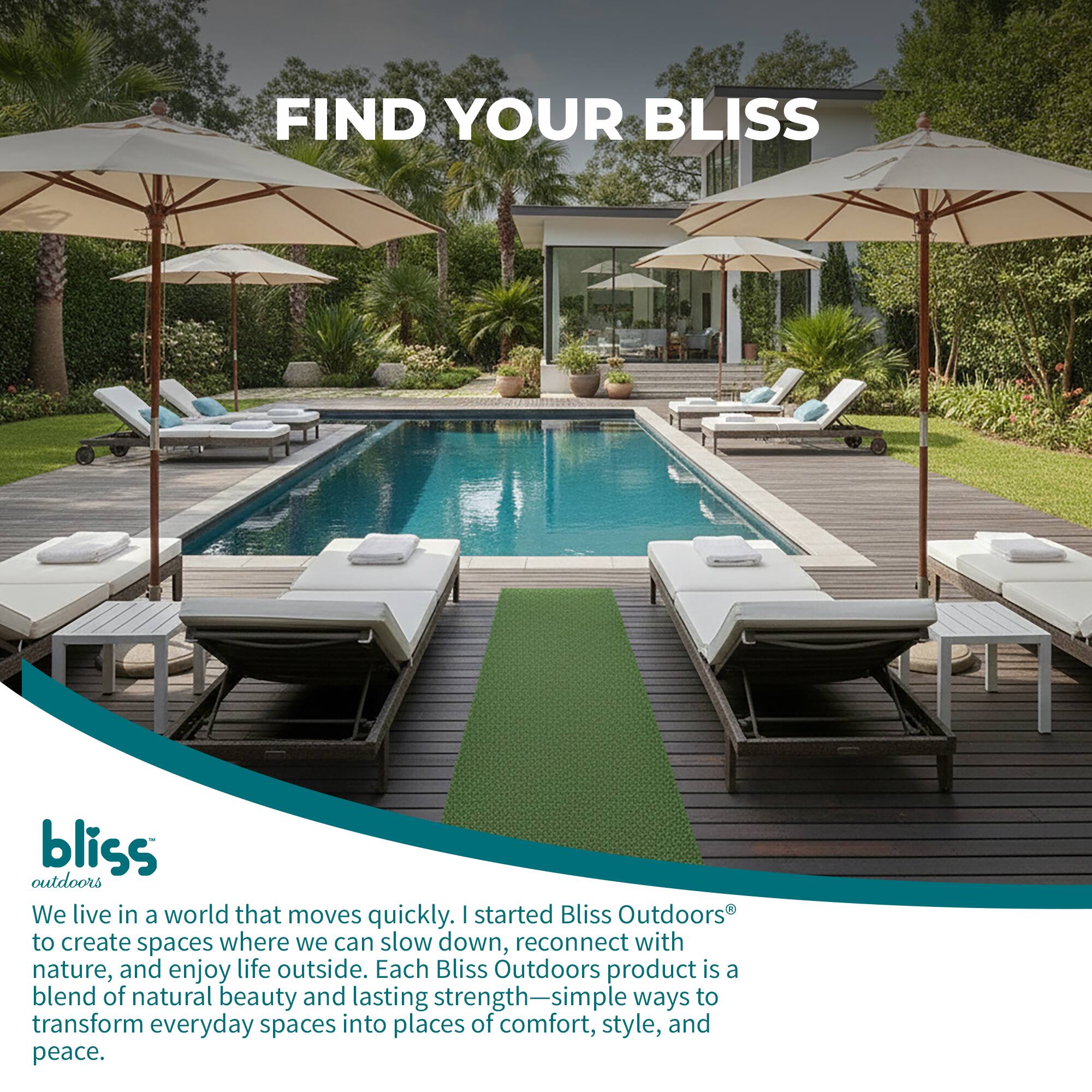 FIND YOUR BLISS

bliss outdoors

We live in a world that moves quickly. I started Bliss Outdoors to create spaces where we can slow down, reconnect with nature, and enjoy life outside. Each Bliss Outdoors product is a blend of natural beauty and lasting strength—simple ways to transform everyday spaces into places of comfort, style, and peace.