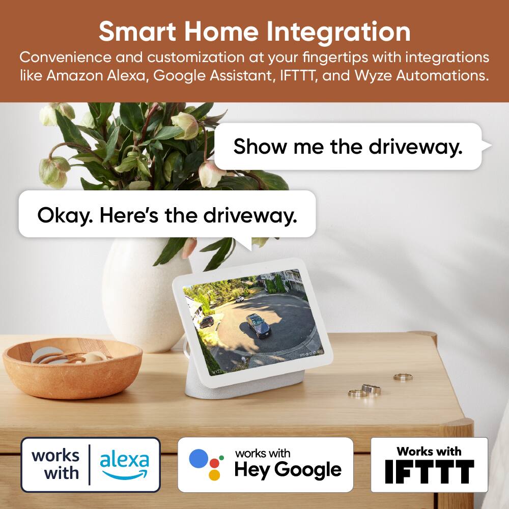 Smart Home Integration

Convenience and customization at your fingertips with integrations like Amazon Alexa, Google Assistant, IFTTT, and Wyze Automations.

Show me the driveway.

Okay. Here's the driveway.

works with Alexa

works with Hey Google

Works with IFTTT