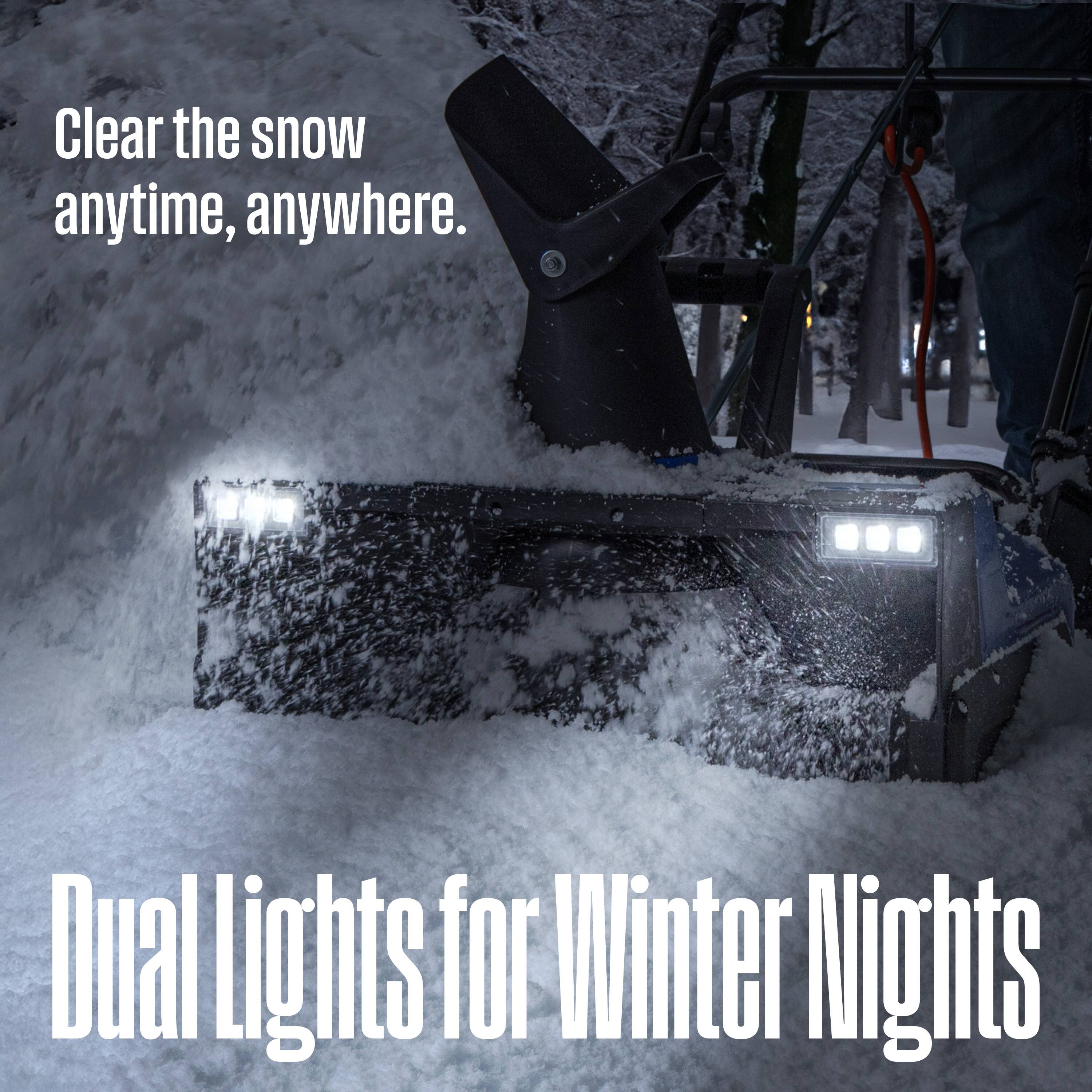 Clear the snow anytime, anywhere.  
Dual Lights for Winter Nights