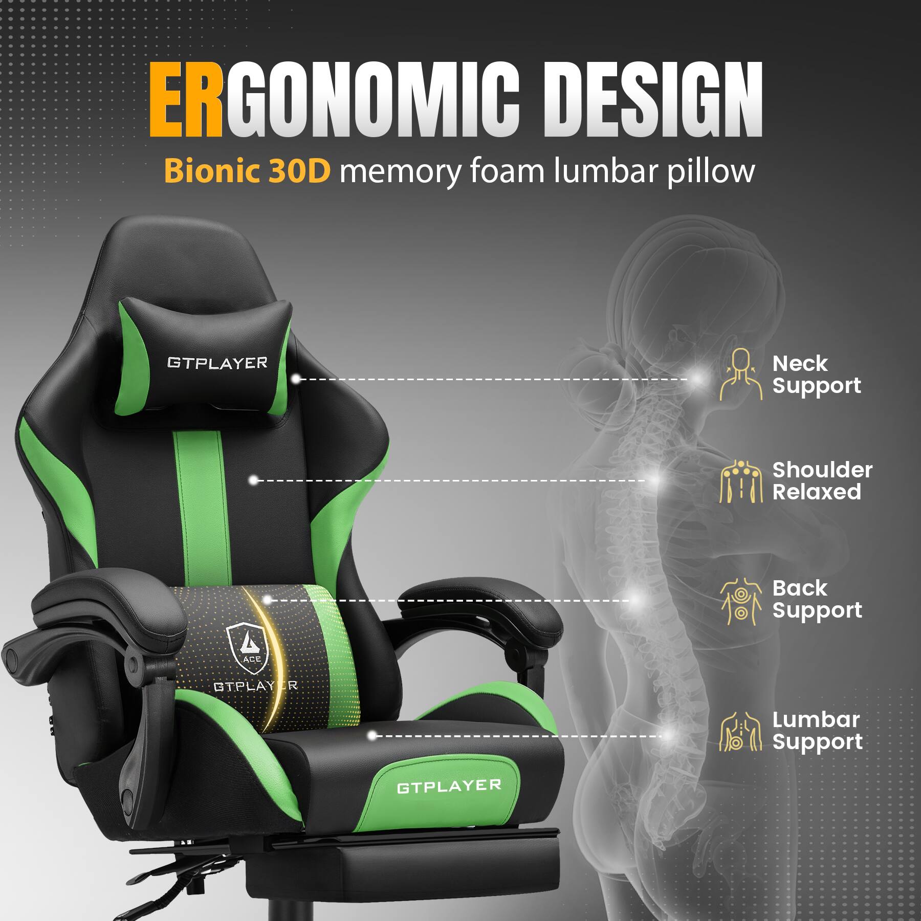 ERGONOMIC DESIGN  
Bionic 30D memory foam lumbar pillow  

- Neck Support  
- Shoulder Relaxed  
- Back Support  
- Lumbar Support  

GTPLAYER  
ACE STPLAY R