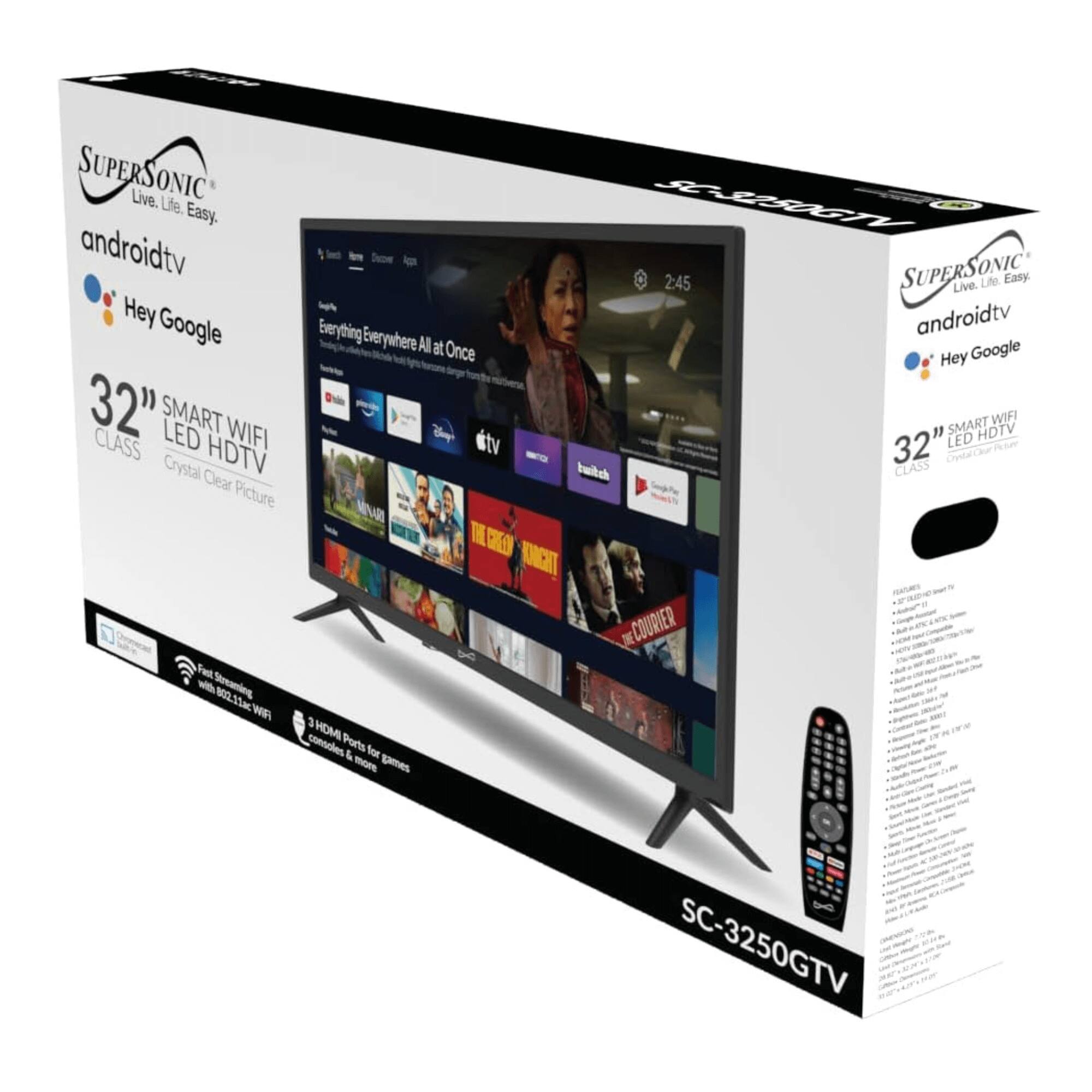 Sure, here is the corrected and grouped text from the image:

---

**SUPERSOONIC**  
Live. Life. Easy.  
androidtv  
Hey Google  

32" SMART WIFI LED HDTV  
CLASS  
Crystal Clear Picture  

Everything Everywhere All at Once  
Google Play TV  

Fast Streaming with 802.11ac WIFI  

3 HDMI Ports for games consoles & more games  

SC-3250GTV  

---

**Features:**  
- 32" LED HDTV  
- 1080P Full HD  
- 1080P HDMI  
- 3 HDMI Ports  
- 1 USB Port  
- 1 VGA Port  
- 1 Component Video Port  
- 1 Composite Video Port  
- 1 Audio Port  
- 1 Headphone Jack  
- 1 IR Receiver  
- 1 Power Button  
- 1 Volume Up/Down Buttons  
- 1 Channel Up/Down Buttons  
- 1 Menu Button  
- 1 Home Button  
- 1 Google Assistant Button  
- 1 Netflix Button  
- 1 YouTube Button  
- 1 Amazon Prime Video Button  
- 1 Google Play Store Button  
- 1 Google Play Movies & TV Button