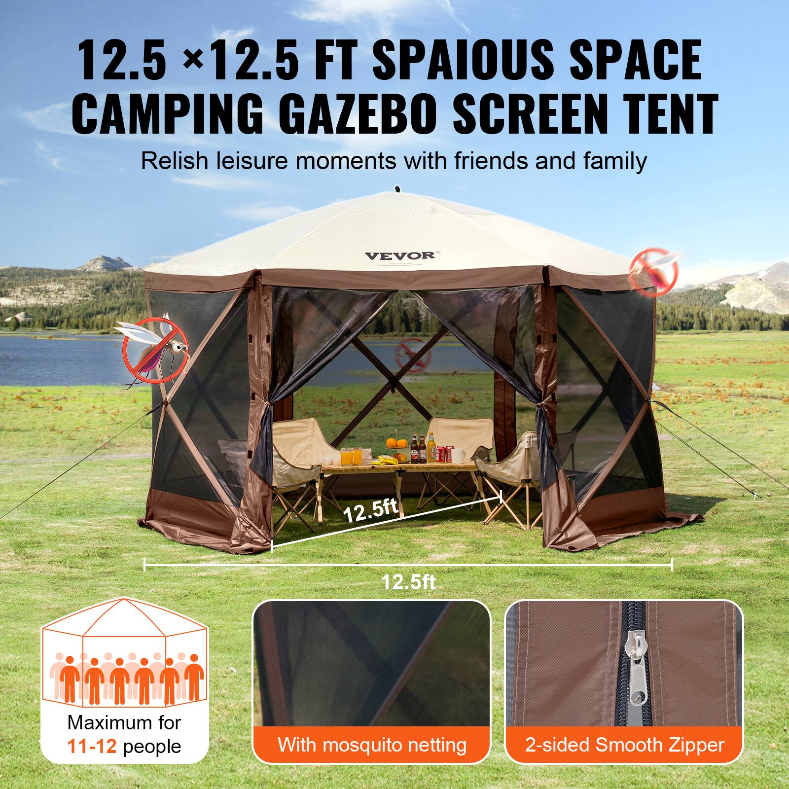 12.5 x 12.5 FT SPACIOUS SPACE CAMPING GAZEBO SCREEN TENT
Relish leisure moments with friends and family
VEVOR
12.5ft
12.5ft
Maximum for 11-12 people
With mosquito netting
2-sided Smooth Zipper