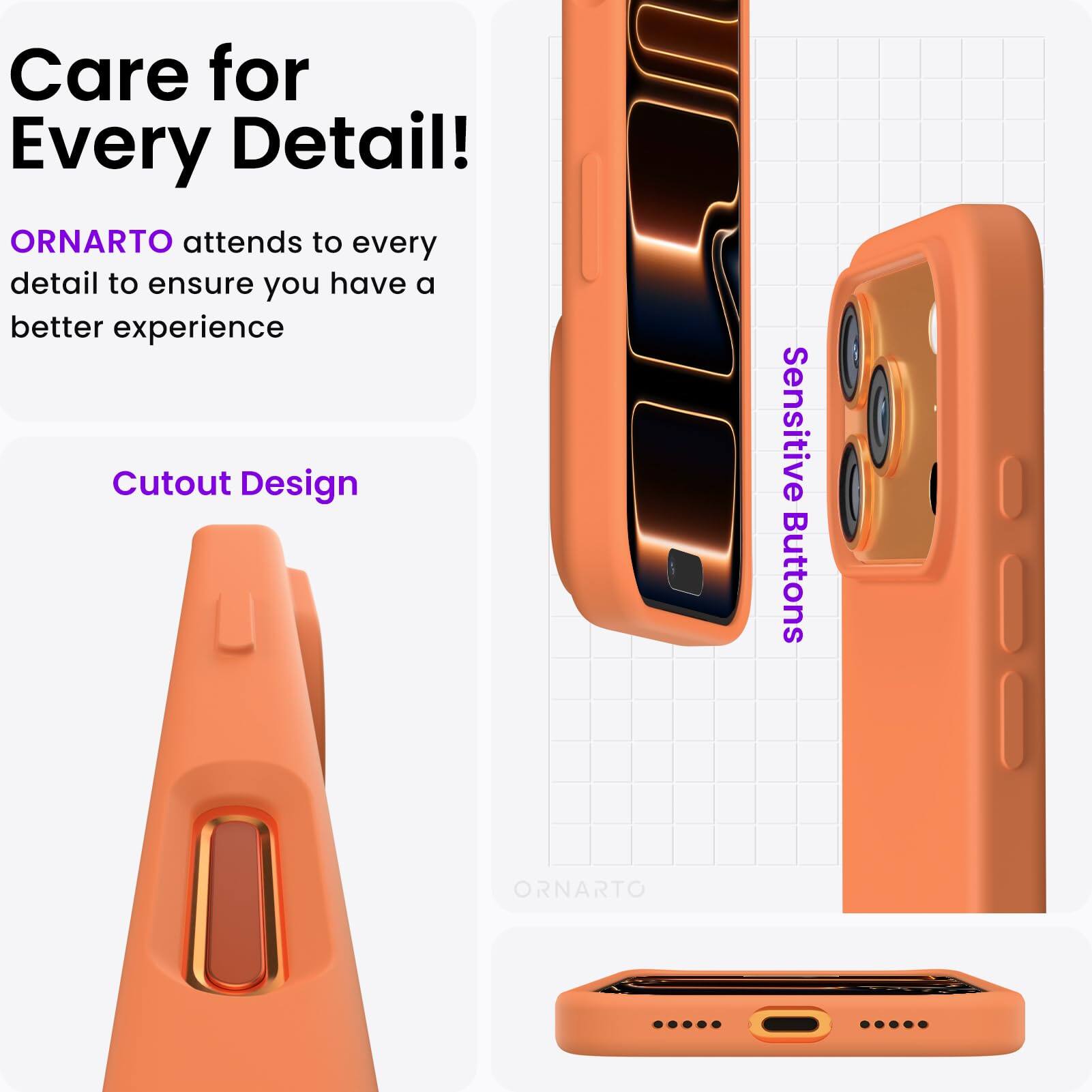 Care for Every Detail!  
ORNARTO attends to every detail to ensure you have a better experience  
Cutout Design  
Sensitive Buttons
