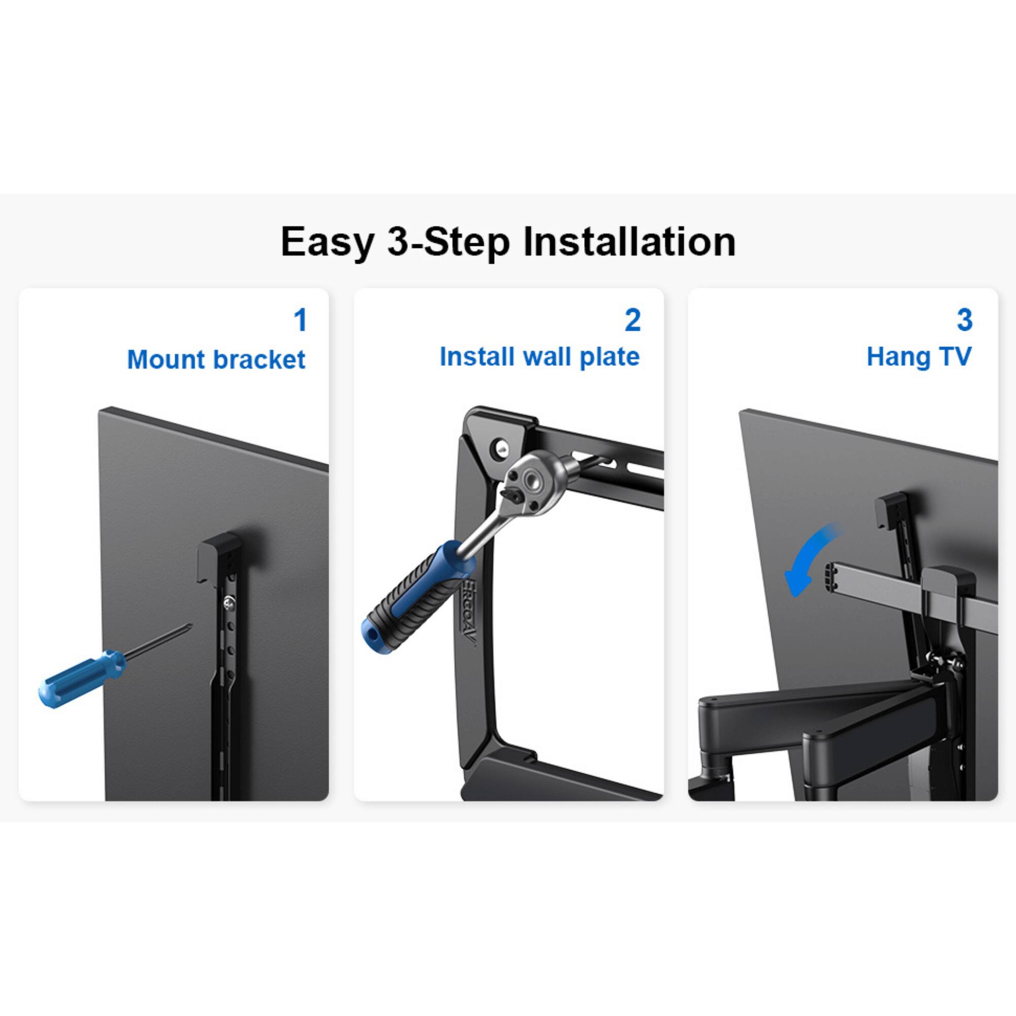 Easy 3-Step Installation
1. Mount bracket
2. Install wall plate
3. Hang TV