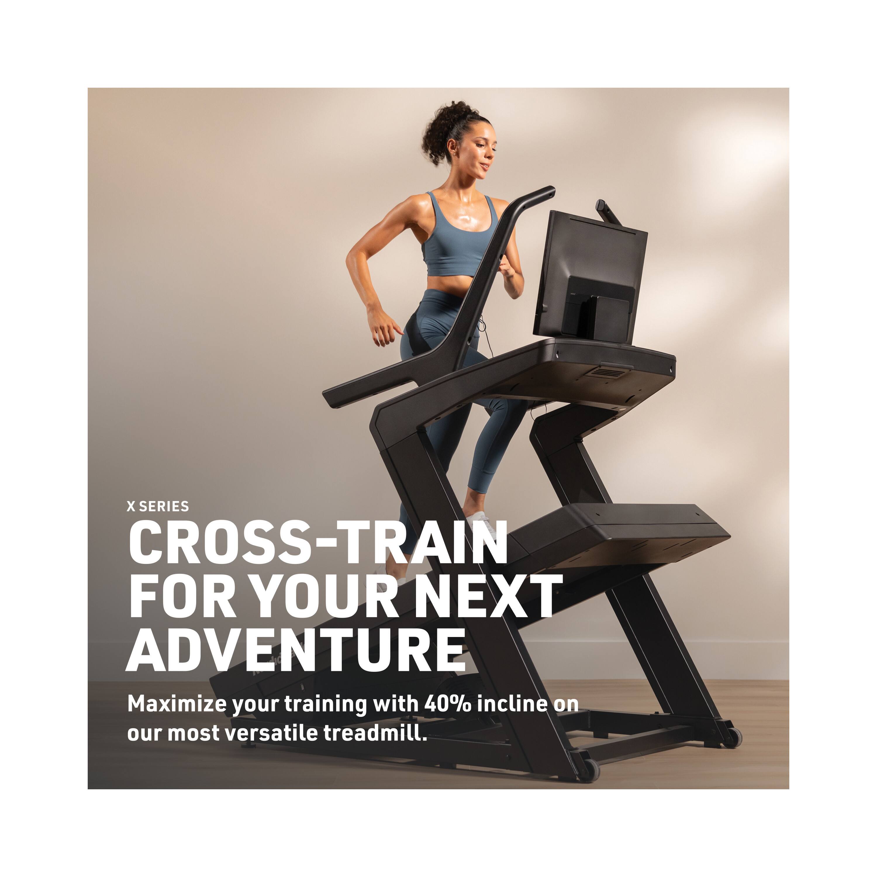 X SERIES  
CROSS-TRAIN FOR YOUR NEXT ADVENTURE  
Maximize your training with 40% incline on our most versatile treadmill.