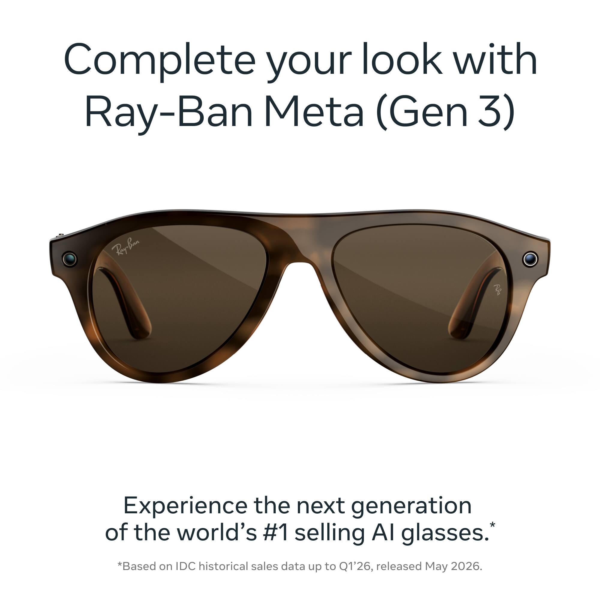Complete your look with Ray-Ban Meta (Gen 3)

Experience the next generation of the world's #1 selling AI glasses. *Based on IDC historical sales data up to Q1'26, released May 2026.